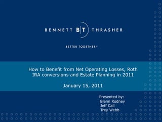 How to Benefit from Net Operating Losses, Roth IRA conversions and Estate Planning in 2011 January 15, 2011 Presented by:     Glenn Rodney     Jeff Call     Trey Webb 