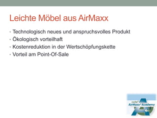 Leichte Möbel aus AirMaxxTechnologisch neues und anspruchsvolles ProduktÖkologisch vorteilhaftKostenreduktion in der WertschöpfungsketteVorteil am Point-Of-Sale