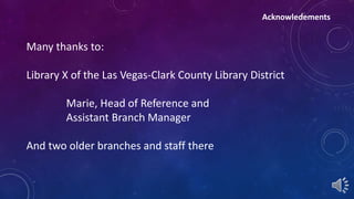 Many thanks to: 
Library X of the Las Vegas-Clark County Library District 
Marie, Head of Reference and 
Assistant Branch Manager 
And two older branches and staff there 
Acknowledements 
