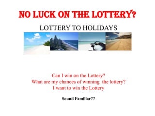 NO LUCK ON THE LOTTERY?
     LOTTERY TO HOLIDAYS




           Can I win on the Lottery?
  What are my chances of winning the lottery?
           I want to win the Lottery

               Sound Familiar??
 