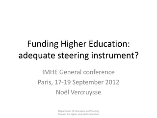 Funding Higher Education:
adequate steering instrument?
     IMHE General conference
    Paris, 17-19 September 2012
           Noël Vercruysse

          Department of Education and Training
          Division for higher and adult education
 