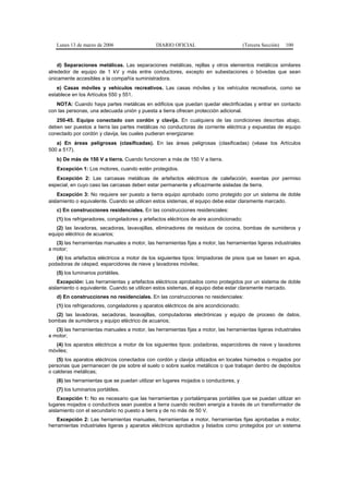 Lunes 13 de marzo de 2006                   DIARIO OFICIAL                            (Tercera Sección)   100


    d) Separaciones metálicas. Las separaciones metálicas, rejillas y otros elementos metálicos similares
alrededor de equipo de 1 kV y más entre conductores, excepto en subestaciones o bóvedas que sean
únicamente accesibles a la compañía suministradora.
   e) Casas móviles y vehículos recreativos. Las casas móviles y los vehículos recreativos, como se
establece en los Artículos 550 y 551.
   NOTA: Cuando haya partes metálicas en edificios que puedan quedar electrificadas y entrar en contacto
con las personas, una adecuada unión y puesta a tierra ofrecen protección adicional.
   250-45. Equipo conectado con cordón y clavija. En cualquiera de las condiciones descritas abajo,
deben ser puestos a tierra las partes metálicas no conductoras de corriente eléctrica y expuestas de equipo
conectado por cordón y clavija, las cuales pudieran energizarse:
   a) En áreas peligrosas (clasificadas). En las áreas peligrosas (clasificadas) (véase los Artículos
500 a 517).
   b) De más de 150 V a tierra. Cuando funcionen a más de 150 V a tierra.
   Excepción 1: Los motores, cuando estén protegidos.
   Excepción 2: Las carcasas metálicas de artefactos eléctricos de calefacción, exentas por permiso
especial, en cuyo caso las carcasas deben estar permanente y eficazmente aisladas de tierra.
    Excepción 3: No requiere ser puesto a tierra equipo aprobado como protegido por un sistema de doble
aislamiento o equivalente. Cuando se utilicen estos sistemas, el equipo debe estar claramente marcado.
   c) En construcciones residenciales. En las construcciones residenciales:
   (1) los refrigeradores, congeladores y artefactos eléctricos de aire acondicionado;
   (2) las lavadoras, secadoras, lavavajillas, eliminadores de residuos de cocina, bombas de sumideros y
equipo eléctrico de acuarios;
   (3) las herramientas manuales a motor, las herramientas fijas a motor, las herramientas ligeras industriales
a motor;
   (4) los artefactos eléctricos a motor de los siguientes tipos: limpiadoras de pisos que se basen en agua,
podadoras de césped, esparcidores de nieve y lavadores móviles;
   (5) los luminarios portátiles.
    Excepción: Las herramientas y artefactos eléctricos aprobados como protegidos por un sistema de doble
aislamiento o equivalente. Cuando se utilicen estos sistemas, el equipo debe estar claramente marcado.
   d) En construcciones no residenciales. En las construcciones no residenciales:
   (1) los refrigeradores, congeladores y aparatos eléctricos de aire acondicionado;
   (2) las lavadoras, secadoras, lavavajillas, computadoras electrónicas y equipo de proceso de datos,
bombas de sumideros y equipo eléctrico de acuarios;
   (3) las herramientas manuales a motor, las herramientas fijas a motor, las herramientas ligeras industriales
a motor;
  (4) los aparatos eléctricos a motor de los siguientes tipos: podadoras, esparcidores de nieve y lavadores
móviles;
   (5) los aparatos eléctricos conectados con cordón y clavija utilizados en locales húmedos o mojados por
personas que permanecen de pie sobre el suelo o sobre suelos metálicos o que trabajan dentro de depósitos
o calderas metálicas;
   (6) las herramientas que se puedan utilizar en lugares mojados o conductores, y
   (7) los luminarios portátiles.
    Excepción 1: No es necesario que las herramientas y portalámparas portátiles que se puedan utilizar en
lugares mojados o conductivos sean puestos a tierra cuando reciben energía a través de un transformador de
aislamiento con el secundario no puesto a tierra y de no más de 50 V.
   Excepción 2: Las herramientas manuales, herramientas a motor, herramientas fijas aprobadas a motor,
herramientas industriales ligeras y aparatos eléctricos aprobados y listados como protegidos por un sistema
 