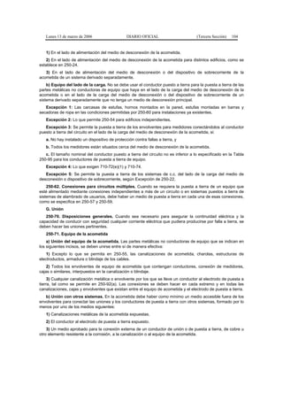 Lunes 13 de marzo de 2006                    DIARIO OFICIAL                       (Tercera Sección)   104


   1) En el lado de alimentación del medio de desconexión de la acometida.
   2) En el lado de alimentación del medio de desconexión de la acometida para distintos edificios, como se
establece en 250-24.
   3) En el lado de alimentación del medio de desconexión o del dispositivo de sobrecorriente de la
acometida de un sistema derivado separadamente.
    b) Equipo del lado de la carga. No se debe usar el conductor puesto a tierra para la puesta a tierra de las
partes metálicas no conductoras de equipo que haya en el lado de la carga del medio de desconexión de la
acometida o en el lado de la carga del medio de desconexión o del dispositivo de sobrecorriente de un
sistema derivado separadamente que no tenga un medio de desconexión principal.
   Excepción 1: Las carcasas de estufas, hornos montados en la pared, estufas montadas en barras y
secadoras de ropa en las condiciones permitidas por 250-60 para instalaciones ya existentes.
   Excepción 2: Lo que permite 250-54 para edificios independientes.
   Excepción 3: Se permite la puesta a tierra de los envolventes para medidores conectándolos al conductor
puesto a tierra del circuito en el lado de la carga del medio de desconexión de la acometida, si:
   a. No hay instalado un dispositivo de protección contra fallas a tierra, y
   b. Todos los medidores están situados cerca del medio de desconexión de la acometida.
   c. El tamaño nominal del conductor puesto a tierra del circuito no es inferior a lo especificado en la Tabla
250-95 para los conductores de puesta a tierra de equipo.
   Excepción 4: Lo que exigen 710-72(e)(1) y 710-74.
   Excepción 5: Se permite la puesta a tierra de los sistemas de c.c. del lado de la carga del medio de
desconexión o dispositivo de sobrecorriente, según Excepción de 250-22.
    250-62. Conexiones para circuitos múltiples. Cuando se requiera la puesta a tierra de un equipo que
esté alimentado mediante conexiones independientes a más de un circuito o en sistemas puestos a tierra de
sistemas de alambrado de usuarios, debe haber un medio de puesta a tierra en cada una de esas conexiones,
como se especifica en 250-57 y 250-59.
   G. Unión
   250-70. Disposiciones generales. Cuando sea necesario para asegurar la continuidad eléctrica y la
capacidad de conducir con seguridad cualquier corriente eléctrica que pudiera producirse por falla a tierra, se
deben hacer las uniones pertinentes.
   250-71. Equipo de la acometida
    a) Unión del equipo de la acometida. Las partes metálicas no conductoras de equipo que se indican en
los siguientes incisos, se deben unirse entre sí de manera efectiva:
    1) Excepto lo que se permita en 250-55, las canalizaciones de acometida, charolas, estructuras de
electroductos, armadura o blindaje de los cables.
    2) Todos los envolventes de equipo de acometida que contengan conductores, conexión de medidores,
cajas o similares, interpuestos en la canalización o blindaje.
     3) Cualquier canalización metálica o envolvente por los que se lleve un conductor al electrodo de puesta a
tierra, tal como se permite en 250-92(a). Las conexiones se deben hacer en cada extremo y en todas las
canalizaciones, cajas y envolventes que existan entre el equipo de acometida y el electrodo de puesta a tierra.
   b) Unión con otros sistemas. En la acometida debe haber como mínimo un medio accesible fuera de los
envolventes para conectar las uniones y los conductores de puesta a tierra con otros sistemas, formado por lo
menos por uno de los medios siguientes:
   1) Canalizaciones metálicas de la acometida expuestas.
   2) El conductor al electrodo de puesta a tierra expuesto.
    3) Un medio aprobado para la conexión externa de un conductor de unión o de puesta a tierra, de cobre u
otro elemento resistente a la corrosión, a la canalización o al equipo de la acometida.
 