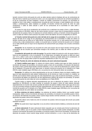 Lunes 13 de marzo de 2006                  DIARIO OFICIAL                        (Tercera Sección)   107


tamaño nominal mínimo del puente de unión se debe calcular sobre la hipótesis del uso de conductores de
fase del mismo material que el puente de unión y con una capacidad de conducción de corriente equivalente a
la de los conductores de fase instalados. Cuando se instalen conductores de entrada a la acometida en
paralelo en dos o más cables o canalizaciones, el puente de unión de equipo, si está instalado junto con esos
cables o canalizaciones, debe instalarse en paralelo. El tamaño nominal del puente de unión de cada
canalización o cable se debe calcular a partir de los conductores de la acometida en cada cable o
canalización.
    El puente de unión de la canalización del conductor de un electrodo de puesta a tierra o cable blindado,
como se indica en 250-92(b), debe ser del mismo tamaño nominal o mayor que el correspondiente conductor
del electrodo de puesta a tierra. En sistemas de corriente eléctrica continua, el tamaño nominal del puente de
unión no debe ser inferior al del conductor de puesta a tierra del sistema, tal como se especifica en 250-93.
    e) Tamaño nominal del puente de unión del lado de la carga de la acometida. El puente de unión de
equipo del lado de la carga de los dispositivos de sobrecorriente de la acometida no debe ser inferior al
tamaño nominal que se indica en la Tabla 250-95. Se permite conectar con un solo puente de unión común
continuo dos o más canalizaciones o cables, si el puente tiene un tamaño nominal de acuerdo con lo indicado
en la Tabla 250-95 para el mayor de los dispositivos de sobrecorriente que protege a los circuitos conectados
al mismo.
    Excepción: No es necesario que el puente de unión para equipo sea de mayor tamaño nominal que los
                                                                                                       2
conductores de los circuitos que suministran energía a los mismos, pero no debe ser inferior a 2,08 mm
(14 AWG).
    f) Instalación del puente de unión de equipo. Se permite instalar el puente de unión de equipo dentro o
fuera de una canalización o de un envolvente. Si se instala fuera, la longitud del puente no debe ser mayor
que 1,8 m y debe ir junto con la canalización o envolvente. Cuando se instale dentro de la canalización, el
puente de unión de equipo debe cumplir los requisitos establecidos en 250-114 y 310-12(b).
   250-80. Puentes de unión de sistemas de tubería y de acero estructural expuesto
    a) Tubería metálica para agua. Un sistema de tubería interior metálica para agua se debe conectar al
envolvente del equipo de acometida, al conductor puesto a tierra de la acometida, al conductor del electrodo
de puesta a tierra cuando tenga tamaño nominal suficiente o a uno o más de los electrodos de puesta a tierra
de la instalación. El puente de unión debe tener un tamaño nominal de acuerdo con lo indicado en la Tabla
250-94 y estar instalado según 250-92(a) y (b). Los puntos de unión del puente deben ser accesibles.
    Excepción: En edificios de varios departamentos en los que el sistema interior de tubería metálica para
agua de cada departamento esté aislado metálicamente de los demás por medio de tubería no metálica, se
permite que la tubería interior para agua de cada departamento vaya unida al panel de alumbrado y control o
al envolvente del tablero de distribución de ese departamento (distinto del equipo de acometida). El tamaño
nominal del puente de unión debe ser como se establece en la Tabla 250-95.
    Cuando exista un sistema derivado separadamente que use un electrodo de puesta a tierra, como se
especifica en 250-26(c)(3), se debe conectar al conductor de puesto a tierra de cada sistema derivado
separadamente en el punto más cercano posible del sistema de tubería metálica interior para agua de la zona
a la que suministra energía el sistema derivado separadamente. El conductor de unión debe tener un tamaño
nominal de acuerdo con lo indicado en la Tabla 250-94 y estar instalado según 250-92(a) y (b). Los puntos de
unión del conductor de unión deben ser accesibles.
    b) Otros sistemas de tubería metálica. Los sistemas de tubería metálica interior que pueden quedar
energizadas, deben unirse al envolvente del equipo de acometida, al conductor de acometida puesto a tierra,
al conductor del electrodo de puesta a tierra cuando tenga tamaño nominal suficiente o a uno o más de los
electrodos de puesta a tierra de la instalación.
   Se permite utilizar como medio de unión el conductor de puesta a tierra de equipo del circuito que pueda
energizar la tubería.
    NOTA: Se puede tener mayor seguridad, si se une entre sí toda la tubería metálica y conductos de aire del
edificio.
    c) Acero estructural. El acero estructural interior expuesto que se conecta para formar la estructura de
acero de un edificio, que no es puesto a tierra intencionadamente y que puede quedar energizado, se debe
conectar al envolvente del equipo de acometida, al conductor puesto a tierra de la acometida, al conductor del
electrodo de puesta a tierra cuando tenga tamaño nominal suficiente o a uno o más de los electrodos de
 