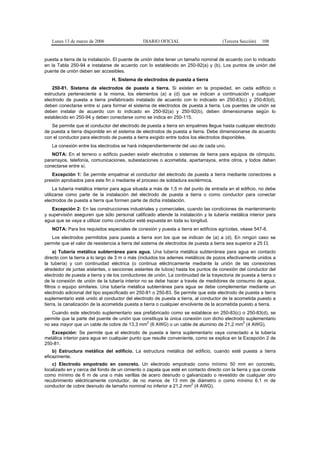 Lunes 13 de marzo de 2006                    DIARIO OFICIAL                        (Tercera Sección)   108


puesta a tierra de la instalación. El puente de unión debe tener un tamaño nominal de acuerdo con lo indicado
en la Tabla 250-94 e instalarse de acuerdo con lo establecido en 250-92(a) y (b). Los puntos de unión del
puente de unión deben ser accesibles.
                                H. Sistema de electrodos de puesta a tierra
    250-81. Sistema de electrodos de puesta a tierra. Si existen en la propiedad, en cada edificio o
estructura perteneciente a la misma, los elementos (a) a (d) que se indican a continuación y cualquier
electrodo de puesta a tierra prefabricado instalado de acuerdo con lo indicado en 250-83(c) y 250-83(d),
deben conectarse entre sí para formar el sistema de electrodos de puesta a tierra. Los puentes de unión se
deben instalar de acuerdo con lo indicado en 250-92(a) y 250-92(b), deben dimensionarse según lo
establecido en 250-94 y deben conectarse como se indica en 250-115.
   Se permite que el conductor del electrodo de puesta a tierra sin empalmes llegue hasta cualquier electrodo
de puesta a tierra disponible en el sistema de electrodos de puesta a tierra. Debe dimensionarse de acuerdo
con el conductor para electrodo de puesta a tierra exigido entre todos los electrodos disponibles.
   La conexión entre los electrodos se hará independientemente del uso de cada uno.
   NOTA: En el terreno o edificio pueden existir electrodos o sistemas de tierra para equipos de cómputo,
pararrayos, telefonía, comunicaciones, subestaciones o acometida, apartarrayos, entre otros, y todos deben
conectarse entre sí.
   Excepción 1: Se permite empalmar el conductor del electrodo de puesta a tierra mediante conectores a
presión aprobados para este fin o mediante el proceso de soldadura exotérmica.
     La tubería metálica interior para agua situada a más de 1,5 m del punto de entrada en el edificio, no debe
utilizarse como parte de la instalación del electrodo de puesta a tierra o como conductor para conectar
electrodos de puesta a tierra que formen parte de dicha instalación.
   Excepción 2: En las construcciones industriales y comerciales, cuando las condiciones de mantenimiento
y supervisión aseguren que sólo personal calificado atiende la instalación y la tubería metálica interior para
agua que se vaya a utilizar como conductor esté expuesta en toda su longitud.
   NOTA: Para los requisitos especiales de conexión y puesta a tierra en edificios agrícolas, véase 547-8.
   Los electrodos permitidos para puesta a tierra son los que se indican de (a) a (d). En ningún caso se
permite que el valor de resistencia a tierra del sistema de electrodos de puesta a tierra sea superior a 25 Ω.
     a) Tubería metálica subterránea para agua. Una tubería metálica subterránea para agua en contacto
directo con la tierra a lo largo de 3 m o más (incluidos los ademes metálicos de pozos efectivamente unidos a
la tubería) y con continuidad eléctrica (o continua eléctricamente mediante la unión de las conexiones
alrededor de juntas aislantes, o secciones aislantes de tubos) hasta los puntos de conexión del conductor del
electrodo de puesta a tierra y de los conductores de unión. La continuidad de la trayectoria de puesta a tierra o
de la conexión de unión de la tubería interior no se debe hacer a través de medidores de consumo de agua,
filtros o equipo similares. Una tubería metálica subterránea para agua se debe complementar mediante un
electrodo adicional del tipo especificado en 250-81 o 250-83. Se permite que este electrodo de puesta a tierra
suplementario esté unido al conductor del electrodo de puesta a tierra, al conductor de la acometida puesto a
tierra, la canalización de la acometida puesta a tierra o cualquier envolvente de la acometida puesto a tierra.
   Cuando este electrodo suplementario sea prefabricado como se establece en 250-83(c) o 250-83(d), se
permite que la parte del puente de unión que constituya la única conexión con dicho electrodo suplementario
                                               2                                            2
no sea mayor que un cable de cobre de 13,3 mm (6 AWG) o un cable de aluminio de 21,2 mm (4 AWG).
   Excepción: Se permite que el electrodo de puesta a tierra suplementario vaya conectado a la tubería
metálica interior para agua en cualquier punto que resulte conveniente, como se explica en la Excepción 2 de
250-81.
    b) Estructura metálica del edificio. La estructura metálica del edificio, cuando esté puesta a tierra
eficazmente.
    c) Electrodo empotrado en concreto. Un electrodo empotrado como mínimo 50 mm en concreto,
localizado en y cerca del fondo de un cimiento o zapata que esté en contacto directo con la tierra y que conste
como mínimo de 6 m de una o más varillas de acero desnudo o galvanizado o revestido de cualquier otro
recubrimiento eléctricamente conductor, de no menos de 13 mm de diámetro o como mínimo 6,1 m de
                                                                     2
conductor de cobre desnudo de tamaño nominal no inferior a 21,2 mm (4 AWG).
 
