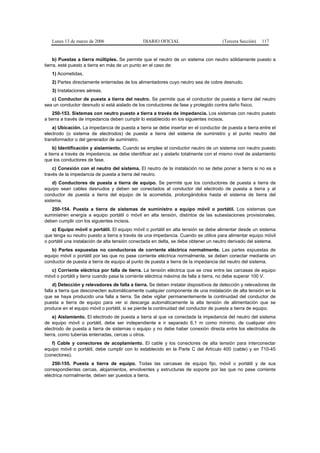 Lunes 13 de marzo de 2006                   DIARIO OFICIAL                         (Tercera Sección)   117


     b) Puestas a tierra múltiples. Se permite que el neutro de un sistema con neutro sólidamente puesto a
tierra, esté puesto a tierra en más de un punto en el caso de:
   1) Acometidas.
   2) Partes directamente enterradas de los alimentadores cuyo neutro sea de cobre desnudo.
   3) Instalaciones aéreas.
   c) Conductor de puesta a tierra del neutro. Se permite que el conductor de puesta a tierra del neutro
sea un conductor desnudo si está aislado de los conductores de fase y protegido contra daño físico.
    250-153. Sistemas con neutro puesto a tierra a través de impedancia. Los sistemas con neutro puesto
a tierra a través de impedancia deben cumplir lo establecido en los siguientes incisos.
    a) Ubicación. La impedancia de puesta a tierra se debe insertar en el conductor de puesta a tierra entre el
electrodo (o sistema de electrodos) de puesta a tierra del sistema de suministro y el punto neutro del
transformador o del generador de suministro.
    b) Identificación y aislamiento. Cuando se emplee el conductor neutro de un sistema con neutro puesto
a tierra a través de impedancia, se debe identificar así y aislarlo totalmente con el mismo nivel de aislamiento
que los conductores de fase.
    c) Conexión con el neutro del sistema. El neutro de la instalación no se debe poner a tierra si no es a
través de la impedancia de puesta a tierra del neutro.
    d) Conductores de puesta a tierra de equipo. Se permite que los conductores de puesta a tierra de
equipo sean cables desnudos y deben ser conectados al conductor del electrodo de puesta a tierra y al
conductor de puesta a tierra del equipo de la acometida, prolongándolos hasta el sistema de tierra del
sistema.
   250-154. Puesta a tierra de sistemas de suministro a equipo móvil o portátil. Los sistemas que
suministren energía a equipo portátil o móvil en alta tensión, distintos de las subestaciones provisionales,
deben cumplir con los siguientes incisos.
   a) Equipo móvil o portátil. El equipo móvil o portátil en alta tensión se debe alimentar desde un sistema
que tenga su neutro puesto a tierra a través de una impedancia. Cuando se utilice para alimentar equipo móvil
o portátil una instalación de alta tensión conectada en delta, se debe obtener un neutro derivado del sistema.
   b) Partes expuestas no conductoras de corriente eléctrica normalmente. Las partes expuestas de
equipo móvil o portátil por las que no pase corriente eléctrica normalmente, se deben conectar mediante un
conductor de puesta a tierra de equipo al punto de puesta a tierra de la impedancia del neutro del sistema.
  c) Corriente eléctrica por falla de tierra. La tensión eléctrica que se crea entre las carcasas de equipo
móvil o portátil y tierra cuando pasa la corriente eléctrica máxima de falla a tierra, no debe superar 100 V.
     d) Detección y relevadores de falla a tierra. Se deben instalar dispositivos de detección y relevadores de
falla a tierra que desconecten automáticamente cualquier componente de una instalación de alta tensión en la
que se haya producido una falla a tierra. Se debe vigilar permanentemente la continuidad del conductor de
puesta a tierra de equipo para ver si descarga automáticamente la alta tensión de alimentación que se
produce en el equipo móvil o portátil, si se pierde la continuidad del conductor de puesta a tierra de equipo.
     e) Aislamiento. El electrodo de puesta a tierra al que va conectada la impedancia del neutro del sistema
de equipo móvil o portátil, debe ser independiente e ir separado 6,1 m como mínimo, de cualquier otro
electrodo de puesta a tierra de sistemas o equipo y no debe haber conexión directa entre los electrodos de
tierra, como tuberías enterradas, cercas u otros.
   f) Cable y conectores de acoplamiento. El cable y los conectores de alta tensión para interconectar
equipo móvil o portátil, debe cumplir con lo establecido en la Parte C del Artículo 400 (cable) y en 710-45
(conectores).
    250-155. Puesta a tierra de equipo. Todas las carcasas de equipo fijo, móvil o portátil y de sus
correspondientes cercas, alojamientos, envolventes y estructuras de soporte por las que no pase corriente
eléctrica normalmente, deben ser puestos a tierra.
 