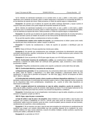 Lunes 13 de marzo de 2006                   DIARIO OFICIAL                        (Tercera Sección)   127


    1) En métodos de alambrado localizados en la cavidad entre un piso y plafón o entre techo y plafón
clasificado como resistente al incendio, éstos no deben asegurarse o soportarse en el ensamble del plafón, ni
en los alambres de soporte del mismo. Debe proveerse un medio de soporte seguro e independiente.
   Excepción: Se permite que el sistema de soporte del plafón sostenga alambrado y equipo cuando el
conjunto haya sido probado como parte integral del ensamble resistente al incendio.
    2) En métodos de alambrado localizados en la cavidad entre un piso y plafón o entre techo y plafón
clasificado como no resistente al incendio, éstos no deben asegurarse o soportarse en el ensamble del plafón,
ni en los alambres de soporte del mismo. Debe proveerse un medio de soporte seguro e independiente.
    Excepción: Se permite que el sistema de soporte del plafón sostenga alambrado de circuitos derivados y
el equipo asociado cuando se instalan de acuerdo con las instrucciones del fabricante del ensamble.
   No se permite soportar cables y canalizaciones en techos de rejillas.
   b) Canalizaciones usadas como medios de soporte. Las canalizaciones no deben usarse como medio
de soporte para otras canalizaciones, cables o equipo no eléctrico.
   Excepción 1: Cuando las canalizaciones o medio de soporte se aprueben e identifiquen para tal
propósito.
   NOTA: Véase el Artículo 318 para soportes tipo charola para cables.
    Excepción 2: Se permite que canalizaciones que contengan conductores de alimentación para equipo
controlado eléctricamente, soporten conductores de circuito Clase 2 o cables exclusivos para conexión a los
circuitos de control del equipo.
   Excepción 3: Como se permite en 370-23 para cajas de paso o en 410-16(f) para accesorios.
   300-12. Continuidad mecánica de canalización y cables. Las canalizaciones metálicas y no metálicas,
armaduras y cubiertas de cables deben ser continuas entre gabinetes, cajas, accesorios u otras cubiertas,
envolventes o salidas.
   Excepción: Pequeñas canalizaciones usadas como soporte o protección contra daño físico del cable.
   300-13. Continuidad eléctrica y mecánica de conductores
   a) Disposiciones generales. En las canalizaciones, los conductores deben estar continuos entre las cajas
de salida, cajas de registro y dispositivos y no debe haber empalmes o derivaciones dentro de una
canalización, a menos que lo permitan la Excepción 1 de 300-15(a); 352-7; 352-29; la Excepción de 354-6;
362-7; 362-21 o 364-8(a).
    b) Continuidad del conductor puesto a tierra cuando se eliminan dispositivos eléctricos. En circuitos
derivados multiconductores, la continuidad del conductor puesto a tierra no debe depender de las conexiones
de los dispositivos tales como portalámparas, receptáculos, etc., cuando al retirar tales dispositivos se
interrumpa la continuidad.
   300-14. Longitud adicional de conductores en caja de salida, empalme y punto de conexión. En
cada caja de salida, empalme y punto de conexión, debe dejarse al menos 15 cm de longitud adicional en los
conductores disponibles para hacer las uniones o la conexión de dispositivos o artefactos.
   Excepción: Conductores que no son empalmados o terminados en caja de salida, empalme y en punto de
conexión no requieren cumplir con 300-14.
   300-15. Cajas, cajas de paso o accesorios
   a) Caja de salida o caja de paso o de empalme. Debe instalarse una caja de salida o caja de paso o de
empalme, que cumpla lo establecido en 370-16 y 370-28, para cada punto de conexión de empalme de
conductores, salida, punto de conexión, punto de unión, o punto de jalado, para la conexión de tubo (conduit),
canalizaciones de superficie u otras canalizaciones.
   Excepción 1: No se requiere una caja o caja de paso para empalme de conductores en canalizaciones de
superficie que tengan una cubierta desmontable que sea accesible después de la instalación tal como:
canales metálicos con tapa, ductos colectores, conjunto de salidas múltiples, canales auxiliares, soportes tipo
charola para cables y cabezales de ductos.
   Excepción 2: Lo permitido en 410-31
 