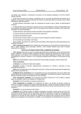 Lunes 13 de marzo de 2006                   DIARIO OFICIAL                        (Tercera Sección)   134


con clavija, sean instalados y mantenidos, de acuerdo con los requisitos aplicables en 210-7(c), 250-45,
250-59 y 305-4(d).
    1) En todos los grupos de cordones, receptáculos que no son parte del alambrado permanente de la
edificación o estructura y el equipo conectado con cordón con clavija que deben ser puestos a tierra, deben
realizarse las siguientes pruebas:
   a. Debe probarse continuidad a todos los conductores de puesta a tierra y deben ser eléctricamente
continuos.
   b. Debe probarse que el conductor de puesta a tierra en cada receptáculo y clavija correspondiente esté
bien conectado al conductor de puesta a tierra de los equipos. Este conductor de puesta a tierra debe estar
conectado a su terminal apropiada.
   c. Deben llevarse a cabo todas las pruebas requeridas en las siguientes condiciones:
   1. Antes de usarse por primera vez en el sitio de la construcción.
   2. Cuando haya evidencia de daño.
   3. Antes de que el equipo vuelva a ser puesto en servicio, después de cualquier reparación.
   4. En intervalos que no excedan a tres meses.
   2) Las pruebas requeridas en 1), anteriormente mencionadas, deben registrarse y estar disponibles para la
autoridad competente.
   305-7. Guardas de protección. Para instalaciones provisionales con tensión eléctrica nominal mayor que
600 V, deben utilizarse cercas adecuadas, barreras u otros métodos efectivos para evitar el acceso
de personal no autorizado.
                  ARTICULO 310-CONDUCTORES PARA ALAMBRADO EN GENERAL
    310-1. Alcance. Este artículo cubre los requisitos generales de los conductores y de sus denominaciones
de tipo, aislamiento, marcado, etiquetas, resistencia mecánica, capacidad de conducción de corriente y usos.
Estos requisitos no se aplican a los conductores que forman parte integrante de equipo como motores,
controladores de motores y similares ni a los conductores específicamente tratados en otras partes de esta
Norma.
   NOTA: Para cables flexibles, véase el artículo 400. Para los cables de aparatos, véase el artículo 402.
   310-2. Conductores
   a) Aislados. Los conductores deben estar aislados.
   Excepción: Cuando se permiten específicamente conductores con cubierta o desnudos en otras
secciones de esta Norma.
   NOTA: Para el aislamiento de los conductores neutros de un sistema de alta tensión eléctrica sólidamente
puesto a tierra, véase 250-152.
    b) Material de los conductores. Si no se especifica otra cosa, los conductores a los que se refiere este
artículo deben ser de cobre o de aluminio. Cuando se especifiquen conductores de aluminio o aleaciones de
                                                     2
aluminio, el tamaño nominal mínimo debe ser 13,3 mm (6 AWG).
                                                                                       2
   310-3. Conductores cableados. Los conductores de tamaño nominal 8,37 mm (8 AWG) y mayores
deben ser cableados, cuando van instalados en canalizaciones.
   Excepción: Como se permite o se requiere en esta Norma.
   310-4. Conductores en paralelo. Los conductores de cobre o de aluminio de tamaño nominal de
         2
53,5 mm (1/0 AWG) y mayores, que sean los conductores de fase, el neutro o el conductor puesto a tierra de
un circuito, pueden ir conectados en paralelo (unidos eléctricamente en ambos extremos para formar un solo
conductor).
   Excepción 1: Lo que se permite en 620-12(a)(1).
                                                                                                               2
    Excepción 2: Se permite instalar en paralelo conductores de tamaño nominal menor que 53,5 mm
(1/0 AWG) para alimentar instrumentos de medición, contactores, relevadores, solenoides y otros dispositivos
similares de control, siempre que: (a) estén contenidos en el mismo ducto o cable; (b) la capacidad de
conducción de corriente de cada conductor por separado sea suficiente para transportar toda la corriente
eléctrica que transportan los conductores en paralelo, y (c) el dispositivo de sobrecorriente sea tal que no
 