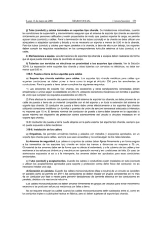 Lunes 13 de marzo de 2006                   DIARIO OFICIAL                        (Tercera Sección)   170


    j) Tubo (conduit) y cables instalados en soportes tipo charola. En instalaciones industriales, cuando
las condiciones de supervisión y mantenimiento aseguren que el sistema de soporte tipo charola es atendido
únicamente por personas calificadas y estén proyectados de modo que puedan soportar la carga, se permite
apoyar tubos (conduit) y cables. Para la terminación de los tubos (conduit) en la charola se debe utilizar una
abrazadera o adaptador aprobado y listado y no es necesario un soporte a menos de 0,90 m de la charola.
Para los tubos (conduit) y cables que vayan paralelos a la charola, al lado de ella o por debajo, los soportes
deben cumplir los requisitos establecidos en los correspondientes Artículos relativos al tubo (conduit) o al
cable.
   k) Derivaciones a equipo. Las derivaciones de soportes tipo charola a equipos deben realizarse de forma
que el agua pueda drenarse lejos de la entrada al equipo.
   l) Tuberías con servicios no eléctricos en proximidad a los soportes tipo charola. Ver la Sección
300-8. La separación entre soportes tipo charola y otras tuberías con servicios no eléctricos, no debe ser
menor que 0,60 m.
   318-7. Puesta a tierra de los soportes para cables
   a) Soporte tipo charola metálico para cables. Los soportes tipo charola metálicos para cables que
soporten conductores se deben poner a tierra como lo exige el Artículo 250 para las envolventes de
conductores. Para la puesta a tierra deben cumplirse los siguientes requisitos:
   1) Las secciones de soporte tipo charola, los accesorios y otras canalizaciones conectadas deben
empalmarse o unirse según lo establecido en 250-75, utilizando conectores mecánicos con tornillos o puentes
de unión que cumplan los requisitos establecidos en 250-79.
     2) Para efectuar la conexión de puesta a tierra del sistema de soporte tipo charola, se debe proveer de un
cable de puesta a tierra de un material compatible con el del soporte y en toda la extensión del sistema de
soporte tipo charola. El conductor de puesta a tierra debe unirse eléctricamente a los soportes tipo charola
utilizando conectores metálicos con tornillos o puentes de unión de sección transversal adecuada a intervalos
no mayores que 15 m. El tamaño nominal del conductor de puesta a tierra debe basarse en la capacidad o
ajuste máximo del dispositivo de protección contra sobrecorriente del circuito o circuitos instalados en el
soporte tipo charola.
   3) El conductor de puesta a tierra puede alojarse en la parte exterior del soporte tipo charola, siempre que
no quede expuesto a daño mecánico.
   318-8. Instalación de los cables
   a) Empalmes. Se permiten empalmes hechos y aislados con métodos y accesorios aprobados, en un
soporte tipo charola para cables, siempre que sean accesibles y no sobresalgan de los rieles laterales.
    b) Amarres de seguridad. Los cables o conjuntos de cables deben fijarse firmemente y en forma segura
a los travesaños de los soportes tipo charola en todos los tramos a distancias no mayores a 70 cm.
El material de los amarres debe ser de forma que no afecte al aislamiento o a la cubierta de los cables y ser
resistente a los esfuerzos dinámicos y mecánicos en operación normal y en condiciones de falla. En caso de
alambrados expuestos al sol o a la intemperie, los amarres deben ser aprobados para esas condiciones
ambientales.
   c) Tubo (conduit) y acoplamientos. Cuando los cables o conductores estén instalados en tubo (conduit)
y utilicen los acoplamientos aprobados para soporte y protección contra daño físico del conductor, no es
necesario instalar una caja.
   d) Conexión en paralelo. Cuando los cables monoconductores (fase o neutro) de un circuito se conecten
en paralelo como se permite en 310-4, los conductores se deben instalar en grupos consistentes en no más
de un conductor por fase o neutro para prevenir desbalanceo de corriente eléctrica en los conductores en
paralelo, debidos a la reactancia inductiva.
   Los cables monoconductores se deben amarrar firmemente en grupos de circuitos para evitar movimiento
excesivo si se producen esfuerzos mecánicos por fallas a tierra.
    No se requiere enlazar los cables cuando los cables monoconductores estén cableados entre sí, como en
los conjuntos tríplex o cuádruplex hechos en fábrica, pero sí deben sujetarse al soporte tipo charola.
 