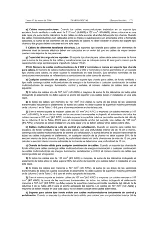 Lunes 13 de marzo de 2006                   DIARIO OFICIAL                       (Tercera Sección)   171


    e) Cables monoconductores. Cuando los cables monoconductores instalados en un soporte tipo
                                                   2                   2
escalera, fondo ventilado o malla sean de 21,2 mm (4 AWG) a 107 mm (4/0 AWG), deben colocarse en una
sola capa y la suma de los diámetros de los cables no debe exceder el ancho del soporte tipo charola. Cuando
los cables monoconductores son cableados entre sí (tríplex o cuádruplex) o son amarrados entre sí formando
conjuntos, la suma de los diámetros de los conjuntos de cables no debe exceder el ancho del soporte tipo
charola y los grupos deben colocarse en una sola capa.
    f) Cables de diferentes tensiones eléctricas. Los soportes tipo charola para cables con elementos de
diferente nivel de tensión eléctrica deben ser colocados en un orden tal que los cables de mayor tensión
queden más alejados de las personas.
   g) Capacidad de carga de los soportes. El soporte tipo charola para cables debe seleccionarse de forma
que la suma de los pesos de los cables y canalizaciones que se coloquen sobre él, sea igual o menor que la
capacidad de carga aprobada para el producto (véase 110-2).
    318-9. Número de cables multiconductores de 2 000 V nominales o menos en soporte tipo charola
para cables. El número de cables multiconductores de 2 000 V nominales o menos permitidos en un soporte
tipo charola para cables, no debe superar lo establecido en esta Sección. Los tamaños nominales de los
conductores mencionados se refieren tanto a conductores de cobre como de aluminio.
    a) Cualquier combinación de cables. Cuando un soporte tipo charola para cables, de fondo ventilado o
tipo malla contenga cables multiconductores de energía o de iluminación o cualquier combinación de cables
multiconductores de energía, iluminación, control y señales, el número máximo de cables debe ser el
siguiente:
                                           2
    1) Si todos los cables son de 107 mm (4/0 AWG) o mayores, la suma de los diámetros de todos ellos
incluyendo el aislamiento no debe superar el ancho del soporte y los cables deben ir instalados en una sola
capa.
                                                      2
    2) Si todos los cables son menores de 107 mm (4/0 AWG), la suma de las áreas de las secciones
transversales incluyendo el aislamiento de todos los cables no debe superar la superficie máxima permisible
de la columna 1 en la Tabla 318-9, para el correspondiente ancho del soporte.
                                                           2
    3) Si en el mismo soporte se instalan cables de 107 mm (4/0 AWG) o mayores con cables menores a 107
    2
mm (4/0 AWG), la suma de las áreas de las secciones transversales incluyendo el aislamiento de todos los
                          2
cables menores a 107 mm (4/0 AWG) no debe superar la superficie máxima permisible resultante del cálculo
                                                                                                       2
de la columna 2 de la Tabla 318-9 para el correspondiente ancho del soporte. Los cables de 107 mm
(4/0 AWG) y mayores se deben instalar en una sola capa y no se deben colocar otros cables sobre ellos.
    b) Cables multiconductores sólo de control y/o señalización. Cuando un soporte para cables tipo
escalera, de fondo ventilado o tipo malla para cables, con una profundidad interior útil de 15 cm o menos,
contenga sólo cables multiconductores de control y/o señalización, la suma del área de sección transversal de
todos los cables incluyendo el aislamiento, en cualquier sección de la charola no debe superar 50% de la
sección interior de dicha charola. Cuando la profundidad interior útil de la charola sea de más de 15 cm, para
calcular la sección interior máxima admisible de la charola se debe tomar una profundidad de 15 cm.
   c) Charola de fondo sólido para cualquier combinación de cables. Cuando un soporte tipo charola de
fondo sólido para cables contenga cables multiconductores de energía o iluminación o cualquier combinación
de cables multiconductores de energía, iluminación, señalización y control, el número máximo de cables que
contenga debe ser el siguiente:
    1) Si todos los cables son de 107 mm2 (4/0 AWG) o mayores, la suma de los diámetros incluyendo el
aislamiento de todos ellos no debe superar 90% del ancho del soporte y los cables deben ir instalados en una
sola capa.
                                                     2
    2) Si todos los cables son menores a 107 mm (4/0 AWG), la suma de las áreas de las secciones
transversales de todos los cables incluyendo el aislamiento no debe superar la superficie máxima permisible
de la columna 3 de la Tabla 318-9 para el ancho apropiado del soporte.
                                                           2
    3) Si en el mismo soporte se instalan cables de 107 mm (4/0 AWG) o mayores con cables menores a 107
    2
mm (4/0 AWG), la suma de las secciones transversales de todos los cables incluyendo el aislamiento
menores a 107 mm2 (4/0 AWG) no debe superar la superficie máxima permisible resultante del cálculo de la
                                                                                           2
columna 4 de la Tabla 318-9 para el ancho apropiado del soporte. Los cables de 107 mm (4/0 AWG) y
mayores se deben instalar en una sola capa y no se deben colocar otros cables sobre ellos.
   d) Soporte para cables tipo fondo sólido con cables multiconductores únicamente de control y
señalización. Cuando un soporte tipo charola de fondo sólido para cables, con una profundidad interior útil de
 