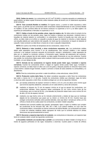 Lunes 13 de marzo de 2006                   DIARIO OFICIAL                        (Tercera Sección)   176


                                                            2
    320-8. Cables de amarre. Los conductores de 8,37 mm (8 AWG) o mayores apoyados en aisladores de
pared sólidos, se deben sujetar firmemente a ellos mediante cables de amarre con un aislamiento equivalente
al del conductor.
     320-10. Tubo (conduit) flexible no metálico. En lugares secos, y cuando no estén expuestos a daño
físico grave, se permite que los conductores estén encerrados independientemente en tubo (conduit) flexible
no metálico. El tubo (conduit) debe ser de tramos continuos no superiores a 4,6 m y se debe sujetar a la
superficie por abrazaderas a intervalos no superiores a 1,4 m.
     320-11. Cables a través de las paredes, pisos, vigas de madera, etc. Se debe evitar el contacto de los
conductores visibles con las paredes, pisos, vigas de madera o tabiques que atraviesen, mediante tubos o
boquillas de material aislante no combustible y no absorbente. Cuando la boquilla sea más corta que el
orificio, se debe meter en el orificio un casquillo a prueba de agua de material no inductivo y meter después
una boquilla aislante por cada extremo del casquillo, de modo que los conductores no toquen en absoluto el
casquillo. Cada conductor se debe llevar a través de un tubo o casquillo independiente.
   NOTA: En cuanto a los límites de temperatura de los conductores, véase 310-10.
    320-12. Distancia a tubo (conduit), a otros conductores expuestos, etc. Los conductores visibles
deben estar separados como mínimo 5 cm de canalizaciones, tubo (conduit) metálico u otro material
conductor y de cualquier conductor expuesto de iluminación, energía o señalización o estar separados de
ellos por un material no conductor continuo y firmemente sujeto, además del aislamiento del conductor.
Cuando se utilice cualquier tipo de tubo aislante, se debe sujetar firmemente en sus dos extremos. Cuando
sea posible, los conductores deben pasar sobre cualquier tubería que pueda producir fugas o acumulación de
humedad, y no por debajo de ella.
   320-13. Entrada de los conductores en lugares donde pueda haber agua, humedad o vapores
corrosivos. Cuando los conductores entren o salgan en lugares donde pueda haber agua, humedad o
vapores corrosivos, se debe hacer en ellos una curva de goteo y después pasarlos en dirección hacia arriba
y hacia dentro o desde el lugar húmedo, mojado o corrosivo a través de tubos aislantes no combustibles y no
absorbentes.
   NOTA: Para los conductores que entran o salen de edificios u otras estructuras, véase 230-52.
    320-14. Protección contra daño físico. Se deben considerar expuestos a daño físico los conductores
que estén a menos de 2,1 m del piso. Cuando los conductores visibles que atraviesen vigas de techo
y columnas estén expuestos a daño físico, se deben proteger por uno de los siguientes métodos:
   (1)   por bandas protectoras de espesor nominal no inferior a 2,5 cm y de una altura como mínimo igual
         que la de los soportes aisladores, colocados uno en cada extremo y cerca del conductor;
   (2)   mediante un larguero de 13 mm de espesor mínimo en el que se apoyen los conductores, con
         protecciones laterales. Estos largueros deben prolongarse 25 mm como mínimo fuera de los
         conductores, pero no más de 50 mm, y los laterales de protección deben tener como mínimo 50 mm
         de alto y 25 mm de espesor nominal;
   (3)   mediante una caja hecha como se ha indicado anteriormente y dotada de tapa que se mantenga
         alejada de los conductores que pasen por su interior un mínimo de 25 mm. Cuando haya que
         proteger conductores verticales sobre paredes laterales, esta caja debe ir cerrada por arriba y en los
         orificios a través de los cuales pasen los conductores, se deben instalar casquillos;
   (4)   mediante tubo (conduit) metálico tipo pesado, semipesado, ligero o rígido no metálico que cumplan
         las condiciones de los Artículos 345, 346, 347 o 348; o por tubería metálica, en cuyo caso los
         conductores deben ir encerrados en tramos continuos de tubería flexible. Los conductores que pasen
         a través de cubiertas metálicas deben agruparse de modo que la corriente eléctrica en ambas
         direcciones sea aproximadamente la misma.
   320-15. Desvanes y espacios bajo techo sin acabado. Los conductores en desvanes y en espacios bajo
techo sin acabado deben cumplir las siguientes condiciones:
    a) Accesibles mediante una escalera fija o portátil. Los conductores se deben instalar a lo largo de o a
través de agujeros perforados en las vigas, travesaños o columnas. Cuando pasen a través de orificios
 