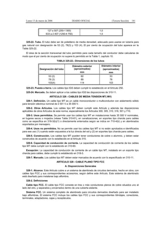 Lunes 13 de marzo de 2006                  DIARIO OFICIAL                        (Tercera Sección)   181



                      127 a 507 (250-1 000)                              1,0
                     633 a 2 407 (1250-4 750)                            1,5


   325-22. Tubo. El tubo debe ser de polietileno de media densidad, adecuado para usarse en tubería para
gas natural con designación de 53 (2), 78(3) y 103 (4). El por ciento de ocupación del tubo aparece en la
Tabla 325-22.
  El área de la sección transversal del tubo permitido para cada tamaño del conductor debe calcularse de
modo que el por ciento de ocupación no supere lo permitido en la Tabla 1, capítulo 10.
                                  TABLA 325-22.- Dimensiones de los tubos

                                               Diámetro exterior          Diámetro interior
                Designación del tubo            (aproximados)              (aproximados)
                                                     mm                         mm
                         53 (2)                        60                          53
                         78 (3)                        89                          78
                         103(4)                       114                         103

   325-23. Puesta a tierra. Los cables tipo IGS deben cumplir lo establecido en el Artículo 250.
   325-24. Marcado. Se deben aplicar a los cables tipo IGS las disposiciones de 310-11.
                          ARTICULO 326 - CABLES DE MEDIA TENSION MT( MV)
   326-1. Definición. Un cable tipo MT es un cable monoconductor o multiconductor con aislamiento sólido
para tensión eléctrica nominal de 2 001 V a 35 000 V.
    326-2. Otros Artículos. Los cables tipo MT deben cumplir este Artículo y además las disposiciones
aplicables de otros Artículos de esta norma, especialmente los Artículos 300, 305, 310, 318, 501 y 710.
   326-3. Usos permitidos. Se permite usar los cables tipo MT en instalaciones hasta 35 000 V nominales,
en lugares secos o mojados (véase Tabla 310-61), en canalizaciones, en soportes tipo charola para cables
como se especifica en 318-3(b)(1) o directamente enterrados según se indica en 710-4(b) y en alambrados
soportados por mensajero.
   326-4. Usos no permitidos. No se permite usar los cables tipo MT si no están aprobados e identificados
para ese uso (1) cuando estén expuestos a la luz directa del sol y (2) en soportes tipo charola para cables.
   326-5. Construcción. Los cables tipo MT pueden tener conductores de cobre o aluminio, y deben estar
construidos de acuerdo con lo establecido en el Artículo 310.
    326-6. Capacidad de conducción de corriente. La capacidad de conducción de corriente de los cables
tipo MT debe cumplir con lo establecido en 310-60.
   Excepción: La capacidad de conducción de corriente de un cable tipo MT, instalado en un soporte tipo
charola para cables, debe cumplir lo establecido en 318-3.
   326-7. Marcado. Los cables tipo MT deben estar marcados de acuerdo con lo especificado en 310-11.
                                  ARTICULO 328 - CABLE PLANO TIPO FCC
                                        A. Disposiciones Generales
   328-1. Alcance. Este Artículo cubre a un sistema de alambrado de circuitos derivados, hecho en obra, con
cables tipo FCC y sus correspondientes accesorios, según define este Artículo. Este sistema de alambrado
está diseñado para instalarse bajo alfombra.
   328-2. Definiciones
   Cable tipo FCC. El cable tipo FCC consiste en tres o más conductores planos de cobre situados uno al
lado del otro, y separados y encerrados dentro de una cubierta aislante.
    Sistema FCC. Un sistema completo de alambrado para circuitos derivados diseñado para ser instalado
bajo alfombras. El sistema FCC incluye los cables tipo FCC y sus correspondientes blindajes, conectores,
terminales, adaptadores, cajas y receptáculos.
 