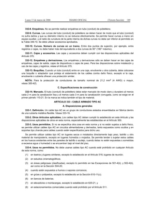 Lunes 13 de marzo de 2006                    DIARIO OFICIAL                         (Tercera Sección)   189


   332-8. Empalmes. No se permite realizar empalmes en tubo (conduit) de polietileno.
    332-9. Curvas. Las curvas del tubo (conduit) de polietileno se deben hacer de modo que el tubo (conduit)
no sufra daños y que su diámetro interno no se reduzca efectivamente. Se permite hacer curvas a mano sin
equipo auxiliar, y el radio de curvatura de la parte interna de dichas curvas no debe ser inferior al permitido en
la Tabla 346-10. Se debe utilizar accesorios aprobados.
    332-10. Curvas. Número de curvas en un tramo. Entre dos puntos de sujeción, por ejemplo, entre
registros o cajas, no debe haber más del equivalente a dos curvas de 90° (180° máximo).
    332-11. Cajas y accesorios. Las cajas y accesorios deben cumplir con las disposiciones aplicables del
Artículo 370.
   332-12. Empalmes y derivaciones. Los empalmes y derivaciones sólo se deben hacer en las cajas de
empalmes, cajas de salida, cajas de dispositivos o cajas de paso. Para las disposiciones sobre instalación y
uso de las cajas y registros, véase el Artículo 370.
   332-13. Boquillas. Cuando un tubo (conduit) entre en una caja, envolvente u otra cubierta, debe colocarse
una boquilla o adaptador que proteja el aislamiento de los cables contra daño físico, excepto si la caja,
envolvente o cubierta ofrecen una protección similar.
   NOTA: Para la protección de conductores de tamaño nominal de 21,2 mm2 (4 AWG) o mayor,
véase 300-4(f).
                                    C. Especificaciones de construcción
    332-14. Marcado. El tubo (conduit) de polietileno debe estar marcado de modo claro y duradero al menos
cada 2 m para la canalización lisa y al menos cada 3 m para la canalización corrugada, como se exige en el
primer párrafo 110-21. En la marca se indica también el tipo de material.
                                  ARTICULO 333 - CABLE ARMADO TIPO AC
                                         A. Disposiciones generales
   333-1. Definición. Un cable tipo AC es un grupo de conductores aislados ensamblados en fábrica dentro
de una cubierta metálica flexible. Véase 333-19.
    333-2. Otros Artículos aplicables. Los cables tipo AC deben cumplir lo establecido en este Artículo y las
disposiciones aplicables de otros en esta norma, especialmente las establecidas en el Artículo 300.
   333-3. Usos permitidos. Si no se especifica otra cosa en esta norma y si no están sujetos a daño físico,
se permite utilizar cables tipo AC en circuitos alimentadores y derivados, tanto expuestos como ocultos y en
soportes tipo charola para cables cuando estén especificados para dicho uso.
    Se permite utilizar cables tipo AC en lugares secos e instalados directamente bajo yeso, ladrillo u otro
material de mampostería, excepto en lugares húmedos o mojados. Se permite tender o sujetar estos cables
en los huecos existentes entre las paredes de ladrillo o azulejo, cuando éstas no estén expuestas o sometidas
a excesiva agua o humedad o se encuentren bajo el nivel del piso.
   333-4. Usos no permitidos. No debe usarse cables tipo AC cuando esté prohibido en cualquier Artículo
de esta norma, como:
   (1)   en teatros y lugares similares, excepto lo establecido en el Artículo 518, lugares de reunión;
   (2)   en estudios cinematográficos;
   (3)   en áreas peligrosas (clasificadas), excepto lo permitido en las Excepciones de 501-4(b), y 502-4(b),
         así como en la Sección 504-20;
   (4)   cuando estén expuestos a humos o vapores corrosivos;
   (5)   en grúas o polipastos, excepto lo establecido en la Sección 610-11(c);
   (6)   en bancos de baterías;
   (7)   en elevadores o montacargas, excepto lo establecido en 620-21, y
   (8)   en estacionamientos comerciales cuando esté prohibido por el Artículo 511.
 