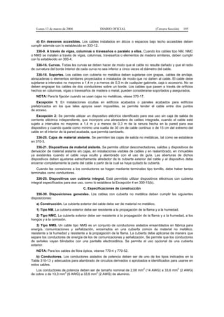 Lunes 13 de marzo de 2006                  DIARIO OFICIAL                           (Tercera Sección)   195


   d) En desvanes accesibles. Los cables instalados en áticos o espacios bajo techo accesibles deben
cumplir además con lo establecido en 333-12.
   336-9. A través de vigas, columnas o travesaños o paralelo a ellas. Cuando los cables tipo NM, NMC
o NMS se instalen a través de vigas, columnas, travesaños o elementos de madera similares, deben cumplir
con lo establecido en 300-4.
   336-16. Curvas. Todas las curvas se deben hacer de modo que el cable no resulte dañado y que el radio
de curvatura del borde interior de cada curva no sea inferior a cinco veces el diámetro del cable.
    336-18. Soportes. Los cables con cubierta no metálica deben sujetarse con grapas, cables de anclaje,
abrazaderas o elementos similares proyectados e instalados de modo que no dañen al cable. El cable debe
sujetarse a intervalos no mayores a 1,4 m y a menos de 0,3 m de cualquier gabinete, caja o accesorio. No se
deben engrapar los cables de dos conductores sobre un borde. Los cables que pasen a través de orificios
hechos en columnas, vigas o travesaños de madera o metal, pueden considerarse soportados y asegurados.
   NOTA: Para la fijación cuando se usan cajas no metálicas, véase 370-17.
    Excepción 1: En instalaciones ocultas en edificios acabados o paneles acabados para edificios
prefabricados en los que tales apoyos sean imposibles, se permite tender el cable entre dos puntos
de acceso.
    Excepción 2: Se permite utilizar un dispositivo eléctrico identificado para ese uso sin caja de salida de
corriente eléctrica independiente, que incorpore una abrazadera de cables integrada, cuando el cable esté
sujeto a intervalos no mayores a 1,4 m y a menos de 0,3 m de la ranura hecha en la pared para ese
dispositivo y cuando quede como mínimo una vuelta de 30 cm de cable continuo o de 15 cm del extremo del
cable en el interior de la pared acabada, que permita cambiarlo.
   336-20. Cajas de material aislante. Se permiten las cajas de salida no metálicas, tal como se establece
en 370-3.
    336-21. Dispositivos de material aislante. Se permite utilizar desconectadores, salidas y dispositivos de
derivación de material aislante sin cajas, en instalaciones visibles de cables y en realambrado, en inmuebles
ya existentes cuando el cable vaya oculto y alambrado con el uso de guía. Las aberturas de dichos
dispositivos deben ajustarse estrechamente alrededor de la cubierta exterior del cable y el dispositivo debe
encerrar completamente la parte del cable a partir de la cual se haya quitado la cubierta.
    Cuando las conexiones a los conductores se hagan mediante terminales tipo tornillo, debe haber tantas
terminales como conductores.
    336-25. Dispositivos con cubierta integral. Está permitido utilizar dispositivos eléctricos con cubierta
integral especificados para ese uso, como lo establece la Excepción 4 en 300-15(b).
                                   C. Especificaciones de construcción
    336-30. Disposiciones generales. Los cables con cubierta no metálica deben cumplir las siguientes
disposiciones:
   a) Construcción. La cubierta exterior del cable debe ser de material no metálico.
   1) Tipo NM. La cubierta exterior debe ser resistente a la propagación de la flama y a la humedad.
   2) Tipo NMC. La cubierta exterior debe ser resistente a la propagación de la flama y a la humedad, a los
hongos y a la corrosión.
    3) Tipo NMS. Un cable tipo NMS es un conjunto de conductores aislados ensamblados en fábrica para
energía, comunicaciones y señalización, encerrados en una cubierta común de material no metálico,
resistente a la humedad y resistente a la propagación de la flama. La cubierta debe aplicarse de manera que
separe los conductores de energía de los de comunicaciones y señalización. Se permite que los conductores
de señales vayan blindados con una pantalla electrostática. Se permite el uso opcional de una cubierta
exterior.
   NOTA: Para los cables de fibra óptica, véanse 770-4 y 770-52.
   b) Conductores. Los conductores aislados de potencia deben ser de uno de los tipos indicados en la
Tabla 310-13 y adecuados para alambrado de circuitos derivados o aprobados e identificados para usarse en
estos cables.
                                                                           2                          2
   Los conductores de potencia deben ser de tamaño nominal de 2,08 mm (14 AWG) a 33,6 mm (2 AWG)
                     2                   2
de cobre o de 13,3 mm (6 AWG) a 33,6 mm (2 AWG) de aluminio.
 