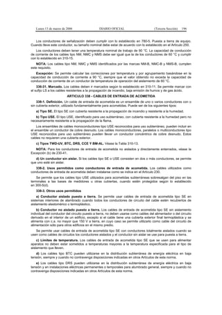 Lunes 13 de marzo de 2006                    DIARIO OFICIAL                         (Tercera Sección)   196


   Los conductores de señalización deben cumplir con lo establecido en 780-5. Puesta a tierra de equipo.
Cuando lleve este conductor, su tamaño nominal debe estar de acuerdo con lo establecido en el Artículo 250.
   Los conductores deben tener una temperatura nominal de trabajo de 90 °C. La capacidad de conducción
de corriente de los cables tipo NM, NMC y NMS debe ser igual que la de los conductores de 60 °C y cumplir
con lo establecido en 310-15.
   NOTA: Los cables tipo NM, NMC y NMS identificados por las marcas NM-B, NMC-B y NMS-B, cumplen
este requisito.
   Excepción: Se permite calcular las correcciones por temperatura y por agrupamiento basándose en la
capacidad de conducción de corriente a 90 °C, siempre que el valor obtenido no exceda la capacidad de
conducción de corriente de un conductor de temperatura de operación del aislamiento de 60 °C.
    336-31. Marcado. Los cables deben ir marcados según lo establecido en 310-11. Se permite marcar con
el sufijo LS a los cables resistentes a la propagación de incendio, baja emisión de humos y de gas ácido.
                         ARTICULO 338 - CABLES DE ENTRADA DE ACOMETIDA
    338-1. Definición. Un cable de entrada de acometida es un ensamble de uno o varios conductores con o
sin cubierta exterior, utilizado fundamentalmente para acometidas. Puede ser de los siguientes tipos:
   a) Tipo SE. El tipo SE con cubierta resistente a la propagación de incendio y resistente a la humedad.
   b) Tipo USE. El tipo USE, identificado para uso subterráneo, con cubierta resistente a la humedad pero no
necesariamente resistente a la propagación de la flama.
    Los ensambles de cables monoconductores tipo USE reconocidos para uso subterráneo, pueden incluir en
el ensamble un conductor de cobre desnudo. Los cables monoconductores, paralelos o multiconductores tipo
USE reconocidos para uso subterráneo pueden llevar un conductor concéntrico de cobre desnudo. Estos
cables no requieren una cubierta exterior.
   c) Tipos TWD-UV, BTC, DRS, CCE Y BM-AL. Véase la Tabla 310-13.
   NOTA: Para los conductores de entrada de acometida no aislados y directamente enterrados, véase la
Excepción (b) de 230-41.
   d) Un conductor sin aislar. Si los cables tipo SE o USE consisten en dos o más conductores, se permite
que uno esté sin aislar.
   338-2. Usos permitidos como conductores de entrada de acometida. Los cables utilizados como
conductores de entrada de acometida deben instalarse como se indica en el Artículo 230.
    Se permite que los cables tipo USE utilizados para acometidas subterráneas sobresalgan del piso en las
terminales a las bases de medidores u otras cubiertas, cuando estén protegidos según lo establecido
en 300-5(d).
   338-3. Otros usos permitidos
    a) Conductor aislado puesto a tierra. Se permite usar cables de entrada de acometida tipo SE en
sistemas interiores de alambrado cuando todos los conductores de circuito del cable estén recubiertos de
aislamiento elastomérico o termoplástico.
    b) Conductor no aislado puesto a tierra. Los cables de entrada de acometida tipo SE sin aislamiento
individual del conductor del circuito puesto a tierra, no deben usarse como cables del alimentador o del circuito
derivado en el interior de un edificio, excepto si el cable tiene una cubierta exterior final termoplástica y se
alimenta con c.a. no mayor que 150 V a tierra, en cuyo caso se permite utilizarlo como cable del circuito de
alimentación sólo para otros edificios en el mismo predio.
   Se permite usar cables de entrada de acometida tipo SE con conductores totalmente aislados cuando se
usen como cables de circuitos los conductores aislados y el conductor sin aislar se use para puesta a tierra.
    c) Límites de temperatura. Los cables de entrada de acometida tipo SE que se usen para alimentar
aparatos no deben estar sometidos a temperaturas mayores a la temperatura especificada para el tipo de
aislamiento que lleven.
   d) Los cables tipo BTC pueden utilizarse en la distribución subterránea de energía eléctrica en baja
tensión, siempre y cuando no contravenga disposiciones indicadas en otros Artículos de esta norma.
   e) Los cables tipo DRS pueden utilizarse en la distribución subterránea de energía eléctrica en baja
tensión y en instalaciones eléctricas permanentes o temporales para alumbrado general, siempre y cuando no
contravenga disposiciones indicadas en otros Artículos de esta norma.
 