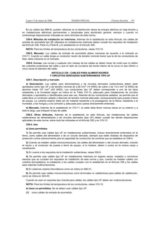 Lunes 13 de marzo de 2006                   DIARIO OFICIAL                         (Tercera Sección)   197


   f) Los cables tipo BM-AL pueden utilizarse en la distribución aérea de energía eléctrica en baja tensión y
en instalaciones eléctricas permanentes o temporales para alumbrado general, siempre y cuando no
contravenga disposiciones indicadas en otros Artículos de esta norma.
    338-4. Métodos de instalación en interiores. Además de lo establecido en este Artículo, los cables de
entrada de acometida tipo SE utilizados en instalaciones interiores deben cumplir los requisitos de instalación
del Artículo 336, Parte A y Parte B, y lo establecido en el Artículo 300.
   NOTA: Para los límites de temperatura de los conductores, véase 310-10.
   338-5. Marcado. Los cables de entrada de acometida deben marcarse de acuerdo a lo indicado en
310-11. Cuando un cable tenga un conductor neutro de tamaño nominal menor que la de los conductores de
fase, debe indicarse en el marcado.
    338-6. Curvas. Las curvas y cualquier otro manejo de los cables se deben hacer de modo que no dañen
las cubiertas protectoras del cable y que el radio de curvatura del borde interior de la curva no sea inferior a
cinco veces el diámetro del cable.
                           ARTICULO 339 - CABLES PARA ALIMENTADORES
                          Y CIRCUITOS DERIVADOS SUBTERRANEOS TIPO UF
   339-1. Descripción y marcado
    a) Descripción. Los cables para alimentadores y de circuitos derivados subterráneos deben estar
                                                           2                                   2
aprobados como tipo UF y de tamaño nominal de 2,08 mm (14 AWG) de cobre o de 13,3 mm (6 AWG) de
                         2
aluminio hasta 107 mm (4/0 AWG). Los conductores tipo UF deben corresponder a uno de los tipos
resistentes a la humedad según se indica en la Tabla 310-13, adecuado para instalaciones de circuitos
derivados o aprobados e identificados para ese uso. Además de los conductores aislados, se permite que el
cable lleve un conductor aislado o desnudo de tamaño nominal adecuado, exclusivamente para puesta a tierra
de equipo. La cubierta exterior debe ser de material resistente a la propagación de la flama; resistente a la
humedad, a los hongos y a la corrosión y adecuada para usarse directamente enterrada.
   b) Marcado. Además de lo establecido en 310-11, el cable debe llevar marcas claras en su exterior y a
todo lo largo, que indiquen el tipo de cable.
    339-2. Otros Artículos. Además de lo establecido en este Artículo, las instalaciones de cables
subterráneos de alimentadores o de circuitos derivados (tipo UF) deben cumplir las demás disposiciones
aplicables de esta norma, sobre todo las indicadas en el Artículo 300 y en 310-13.
   339-3. Uso
   a) Usos permitidos
     1) Se permite usar cables tipo UF en instalaciones subterráneas, incluso directamente enterrados en la
tierra, como cables del alimentador o de un circuito derivado, siempre que estén dotados de dispositivo de
protección contra sobrecorriente para la capacidad de conducción de corriente que se establece en 339-4.
    2) Cuando se instalen cables monoconductores, los cables del alimentador o del circuito derivado, incluido
el neutro y el conductor de puesta a tierra de equipo, si lo hubiera, deben ir juntos en la misma zanja o
canalización.
   3) En cuanto a los requisitos de la instalación subterránea, véase 300-5.
   4) Se permite usar cables tipo UF en instalaciones interiores en lugares secos, mojados o corrosivos
siempre que se cumplan los requisitos de instalación de esta norma y que, cuando se instalen cables con
cubierta termoplástica, la instalación y los cables cumplan con lo establecido en el Artículo 336 y los cables
sean además multiconductores.
   5) En sistemas solares fotovoltaicos como se indica en 690-31;
   6) Se permite usar cables monoconductores como terminales no calefactoras para cables de calefacción,
como se indica en 424-43;
   Cuando se usen en soportes tipo charola para cables, los cables tipo UF deben ser multiconductores.
   NOTA: Para los límites de temperatura de los conductores, véase 310-10.
   b) Usos no permitidos. No se deben usar cables tipo UF:
   (1)   como cables de entrada de acometida;
 