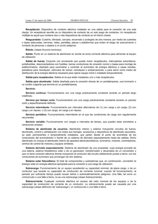 Lunes 13 de marzo de 2006                    DIARIO OFICIAL                          (Tercera Sección)   20


    Receptáculo: Dispositivo de contacto eléctrico instalado en una salida para la conexión de una sola
clavija. Un receptáculo sencillo es un dispositivo de contacto de un solo juego de contactos. Un receptáculo
múltiple es aquel que contiene dos o más dispositivos de contacto en el mismo chasis.
    Resguardado: Cubierto, blindado, cercado, encerrado o protegido de otra manera, por medio de cubiertas
o tapas adecuadas, barreras, rieles, pantallas, placas o plataformas que evitan el riesgo de acercamiento o
contacto de personas u objetos a un punto peligroso.
   Rótulo: (véase Anuncio luminoso).
   Salida: Punto en un sistema de alambrado en donde se toma corriente eléctrica para alimentar al equipo
de utilización.
    Salida de fuerza: Conjunto con envolvente que puede incluir receptáculos, interruptores automáticos,
portafusibles, desconectadores con fusibles, barras conductoras de conexión común y bases para montaje de
watthorímetros; diseñado para suministrar y controlar el suministro de energía eléctrica a casas móviles,
paraderos para remolques, vehículos de recreo, remolques o embarcaciones; o para servir como medio de
distribución de la energía eléctrica necesaria para operar equipo móvil o instalado temporalmente.
   Salida para receptáculos: Salida en la que están instalados uno o más receptáculos.
   Salida para alumbrado: Salida diseñada para la conexión directa de un portalámparas, una luminario o
un cordón colgante que termine en un portalámparas.
   Servicio:
   Servicio continuo: Funcionamiento con una carga prácticamente constante durante un periodo largo
indefinido.
    Servicio por tiempo corto: Funcionamiento con una carga prácticamente constante durante un periodo
corto y específicamente definido.
   Servicio intermitente: Funcionamiento por intervalos alternativos de (1) con carga y sin carga; (2) con
carga y en reposo, o (3) con carga, sin carga y en reposo.
   Servicio periódico: Funcionamiento intermitente en el que las condiciones de carga son regularmente
recurrentes.
    Servicio variable: Funcionamiento con cargas e intervalos de tiempo, que pueden estar sometidos a
variaciones amplias.
   Sistema de alambrado de usuarios: Alambrado interior y exterior incluyendo circuitos de fuerza,
alumbrado, control y señalización con todos sus herrajes, accesorios y dispositivos de alambrado asociados,
ya sean permanentes o temporalmente instalados, que parten desde el punto de acometida de los
conductores del suministrador o fuente de un sistema de derivado separadamente hasta las salidas. Dicho
alambrado no incluye el alambrado interno de aparatos electrodomésticos, luminarios, motores, controladores,
centros de control de motores y equipos similares.
   Sistema derivado separadamente: Sistema de alambrado de una propiedad, cuya energía procede de
una batería, sistema fotoeléctrico solar o de un generador, transformador o devanados de un convertidor y
que no tiene conexión eléctrica directa incluyendo al conductor del circuito sólidamente puesto a tierra, con los
conductores de suministro que provengan de otro sistema.
   Sistema solar fotovoltaico: El total de componentes y subsistemas que, en combinación, convierten la
energía solar en energía eléctrica apropiada para la conexión a una carga de utilización.
    Sobrecarga: Funcionamiento de un equipo excediendo su capacidad nominal, de plena carga, o de un
conductor que excede su capacidad de conducción de corriente nominal, cuando tal funcionamiento, al
persistir por suficiente tiempo puede causar daños o sobrecalentamiento peligroso. Una falla, tal como un
cortocircuito o una falla a tierra, no es una sobrecarga (véase Sobrecorriente).
   Sobrecorriente: Cualquier corriente eléctrica en exceso del valor nominal de los equipos o de la
capacidad de conducción de corriente de un conductor. La sobrecorriente puede ser causada por una
sobrecarga (véase definición de “sobrecarga”), un cortocircuito o una falla a tierra.
 