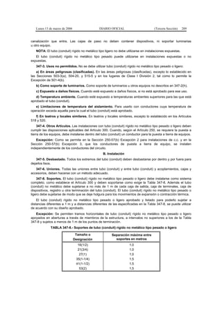 Lunes 13 de marzo de 2006                    DIARIO OFICIAL                         (Tercera Sección)   209


canalización que entra. Las cajas de paso no deben contener dispositivos, ni soportar luminarias
u otro equipo.
   NOTA: El tubo (conduit) rígido no metálico tipo ligero no debe utilizarse en instalaciones expuestas.
   El tubo (conduit) rígido no metálico tipo pesado puede utilizarse en instalaciones expuestas o no
expuestas.
   347-3. Usos no permitidos. No se debe utilizar tubo (conduit) rígido no metálico tipo pesado o ligero:
    a) En áreas peligrosas (clasificadas). En las áreas peligrosas (clasificadas), excepto lo establecido en
las Secciones 503-3(a), 504-20, y 515-5 y en los lugares de Clase I División 2, tal como lo permite la
Excepción de 501-4(b).
   b) Como soporte de luminarios. Como soporte de luminarios u otros equipos no descritos en 347-2(h).
   c) Expuesto a daños físicos. Cuando esté expuesto a daños físicos, si no está aprobado para ese uso.
   d) Temperatura ambiente. Cuando esté expuesto a temperaturas ambientes superiores para las que está
aprobado el tubo (conduit).
   e) Limitaciones de temperatura del aislamiento. Para usarlo con conductores cuya temperatura de
operación exceda aquella para la cual el tubo (conduit) está aprobado.
   f) En teatros y locales similares. En teatros y locales similares, excepto lo establecido en los Artículos
518 y 520.
     347-4. Otros Artículos. Las instalaciones con tubo (conduit) rígido no metálico tipo pesado o ligero deben
cumplir las disposiciones aplicables del Artículo 300. Cuando, según el Artículo 250, se requiera la puesta a
tierra de los equipos, debe instalarse dentro del tubo (conduit) un conductor para la puesta a tierra de equipos.
   Excepción: Como se permite en la Sección 250-57(b) Excepción 2 para instalaciones de c.c. y en la
Sección 250-57(b) Excepción 3, que los conductores de puesta a tierra de equipo, se instalen
independientemente de los conductores del circuito.
                                                  B. Instalación
   347-5. Desbastado. Todos los extremos del tubo (conduit) deben desbastarse por dentro y por fuera para
dejarlos lisos.
   347-6. Uniones. Todas las uniones entre tubo (conduit) y entre tubo (conduit) y acoplamientos, cajas y
accesorios, deben hacerse con un método adecuado.
    347-8. Soportes. El tubo (conduit) rígido no metálico tipo pesado o ligero debe instalarse como sistema
completo, como establece el Artículo 300 y deben soportarse como exige la Tabla 347-8. Además el tubo
(conduit) no metálico debe sujetarse a no más de 1 m de cada caja de salida, caja de terminales, caja de
dispositivos, registro u otra terminación del tubo (conduit). El tubo (conduit) rígido no metálico tipo pesado o
ligero debe sujetarse de modo que se deje holgura para los movimientos de expansión o contracción térmica.
    El tubo (conduit) rígido no metálico tipo pesado o ligero aprobado y listado para poderlo sujetar a
distancias diferentes a 1 m y a distancias diferentes de las especificadas en la Tabla 347-8, se puede utilizar
de acuerdo con su diseño aprobado.
   Excepción: Se permiten tramos horizontales de tubo (conduit) rígido no metálico tipo pesado o ligero
apoyados en aberturas a través de miembros de la estructura, a intervalos no superiores a los de la Tabla
347-8 y sujetos a menos de 1 m de los puntos de terminación.
             TABLA 347-8.- Soportes de tubo (conduit) rígido no metálico tipo pesado o ligero

                                Tamaño o                 Separación máxima entre
                               Designación                 soportes en metros
                                 16(1/2)                             1,0
                                 21(3/4)                             1,0
                                  27(1)                              1,0
                                35(1-1/4)                            1,5
                                41(1-1/2)                            1,5
                                  53(2)                              1,5
 