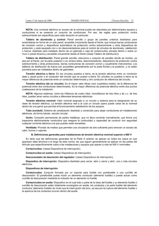 Lunes 13 de marzo de 2006                   DIARIO OFICIAL                          (Tercera Sección)   21


   NOTA: Una corriente eléctrica en exceso de la nominal puede ser absorbida por determinados equipos y
conductores si se presenta un conjunto de condiciones. Por eso, las reglas para protección contra
sobrecorriente son específicas para cada situación en particular.
    Tablero de alumbrado y control: Panel sencillo o grupo de paneles unitarios diseñados para
ensamblarse en forma de un solo panel, accesible únicamente desde el frente, que incluye barras conductoras
de conexión común y dispositivos automáticos de protección contra sobrecorriente y otros dispositivos de
protección, y está equipado con o sin desconectadores para el control de circuitos de alumbrado, calefacción
o fuerza; diseñado para instalarlo dentro de un gabinete o caja de cortacircuitos ubicada dentro o sobre un
muro o pared divisora y accesible únicamente desde el frente (véase Tablero de distribución).
    Tablero de distribución: Panel grande sencillo, estructura o conjunto de paneles donde se montan, ya
sea por el frente, por la parte posterior o en ambos lados, desconectadores, dispositivos de protección contra
sobrecorriente y otras protecciones, barras conductoras de conexión común y usualmente instrumentos. Los
tableros de distribución de fuerza son accesibles generalmente por la parte frontal y la posterior, y no están
previstos para ser instalados dentro de gabinetes.
   Tensión eléctrica a tierra: En los circuitos puestos a tierra, es la tensión eléctrica entre un conductor
dado y aquel punto o el conductor del circuito que es puesto a tierra. En circuitos no puestos a tierra es la
mayor diferencia de potencial entre un conductor determinado y otro conductor de referencia del circuito.
   Tensión eléctrica (de un circuito): Es el mayor valor eficaz (raíz cuadrática media), de la diferencia de
potencial entre dos conductores determinados. Es la mayor diferencia de potencial eléctrico entre dos puntos
cualesquiera de la instalación.
    NOTA: Algunos sistemas, como los trifásicos de cuatro hilos, monofásicos de tres hilos y de c.c. de tres
hilos, pueden tener varios circuitos a diferentes tensiones eléctricas.
    Tensión eléctrica nominal: Valor nominal asignado a un circuito o sistema para la designación de su
clase de tensión eléctrica. La tensión eléctrica real a la cual un circuito opera puede variar de la nominal
dentro de una gama que permita el funcionamiento satisfactorio de los equipos.
    Tubo (conduit): Sistema de canalización diseñado y construido para alojar conductores en instalaciones
eléctricas, de forma tubular, sección circular.
    Unión: Conexión permanente de partes metálicas, que no lleva corriente normalmente, que forma una
trayectoria eléctricamente conductora que asegure la continuidad y capacidad de conducir con seguridad
cualquier corriente eléctrica a la que puedan estar sometidas.
    Ventilado: Provisto de medios que permiten una circulación de aire suficiente para remover un exceso de
calor, humos o vapores.
        B. Definiciones generales para instalaciones de tensión eléctrica nominal superior a 600 V
    En tanto que las definiciones generales de la Parte A anterior se aplican en todos los casos en que
aparecen tales términos a lo largo de esta norma, las que siguen generalmente se aplican en las partes del
Artículo que específicamente cubre a las instalaciones y equipos que operan a más de 600 V nominales.
   Cortacircuitos: (véase Dispositivos de interrupción).
   Cortacircuitos en aceite: (véase Dispositivos de interrupción).
   Desconectador de desviación del regulador: (véase Dispositivos de interrupción).
    Dispositivo de interrupción: Dispositivo diseñado para cerrar, abrir o cerrar y abrir, uno o más circuitos
eléctricos.
   Dispositivos de interrupción:
   Cortacircuitos: Conjunto formado por un soporte para fusible con portafusible o una cuchilla de
desconexión. El portafusible puede incluir un elemento conductor (elemento fusible) o puede actuar como
cuchilla de desconexión mediante la inclusión de un elemento no fusible
    Cortacircuitos en aceite: Dispositivo en el cual todo o parte de la base del fusible y su elemento fusible o
cuchilla de desconexión están totalmente sumergidos en aceite, los contactos y la parte fusible del elemento
conductor (elemento fusible) de modo que la interrupción del arco, ya sea por la ruptura del elemento fusible o
la apertura de los contactos ocurran dentro del aceite.
 