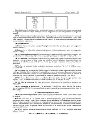 Lunes 13 de marzo de 2006                  DIARIO OFICIAL                        (Tercera Sección)   210



                               63(2-1/2)                           1,8
                                 78(3)                             1,8
                               91(3-1/2)                           2,1
                                103(4)                             2,1
                                129(5)                             2,1
                                155(6)                             2,4
    Nota: La designación del tubo no tiene unidades. Los valores de identificación son los correspondientes a
la designación internacional. Para familiarizar con esta designación se indica entre paréntesis la designación
anterior.
    347-9. Juntas de expansión. Cuando se espere que la expansión o contracción térmica del tubo (conduit)
rígido no metálico tipo pesado o ligero, sea de 6 mm o mayor en un tramo recto entre elementos sujetos como
cajas, gabinetes, codos u otras terminaciones del tubo (conduit), se deben instalar juntas de expansión para
compensar dichas expansiones.
   347-10. Designación.
  a) Mínimo. No se debe utilizar tubo (conduit) rígido no metálico tipo pesado o ligero con designación
menor que 16(1/2).
   b) Máximo. No se debe utilizar tubo (conduit) rígido no metálico tipo pesado o ligero con designación
superior a 155(6).
   347-11. Número de conductores. El número de conductores en un tubo (conduit) rígido no metálico tipo
pesado o ligero no debe exceder el por ciento de ocupación permitido en la Tabla 10-1 del Capítulo 10.
   347-12. Boquillas. Cuando un tubo (conduit) rígido no metálico tipo pesado o ligero entre en una caja,
accesorio u otra envolvente, se debe instalar una boquilla o accesorio adaptador para evitar el daño por
abrasión a la cubierta de los conductores, a menos que la caja o accesorio ofrezca una protección
equivalente.
   NOTA: Para la protección de los conductores de tamaño nominal de 21,2 mm2 (4 AWG) o mayor,
véase 300-4(f).
   347-13. Curvas. Las curvas de tubo (conduit) rígido no metálico tipo pesado o ligero se deben hacer de
modo que el tubo (conduit) no sufra daños y que su diámetro interno no se reduzca. Cuando se hagan en obra
debe utilizarse únicamente un equipo de doblar aprobado e identificado para ese uso. El radio de curvatura al
centro del tubo (conduit) de dichas curvas no debe ser menor que el especificado en la Tabla 346-10.
    347-14. Curvas. Número de curvas en un tramo. Entre dos puntos de sujeción, por ejemplo, entre
registros o cajas, no debe haber más del equivalente a cuatro curvas de 90º (360° en total).
    347-15. Cajas y accesorios. Las cajas y accesorios deben cumplir las disposiciones aplicables del
Artículo 370.
    347-16. Empalmes y derivaciones. Los empalmes y derivaciones deben hacerse de acuerdo
con lo indicado en 300-15. Para las especificaciones sobre instalación y uso de cajas y registros, véase el
Artículo 370.
                                   C. Especificaciones de construcción
    347-17. Disposiciones generales. El tubo (conduit) rígido no metálico tipo pesado o ligero debe cumplir
lo siguiente:
   Marcado. Cada tramo de tubo (conduit) rígido no metálico tipo pesado o ligero debe marcarse en forma
permanente por lo menos a cada 3 m con caracteres legibles e indelebles, como establece el primer párrafo
de 110-21. Las marcas deben incluir también el tipo de material, a menos que sea identificable visualmente.
Se debe indicar nombre o marca del fabricante, material del que está fabricado, si es de tipo pesado o ligero,
diámetro nominal y uso. Se permite marcar tubo (conduit) en la superficie para indicar características
especiales del material.
    NOTA: Por ejemplo, alguna de estas marcas opcionales puede ser “LS” o “SR”, “resistente a los rayos
solares”, etcétera.
                         ARTICULO 348-TUBO (CONDUIT) METALICO TIPO LIGERO
 