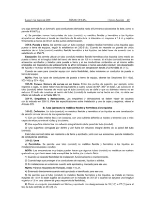 Lunes 13 de marzo de 2006                    DIARIO OFICIAL                          (Tercera Sección)   217


una caja terminal de un luminario para conductores derivados hasta el luminario o accesorios de éste, como lo
permite 410-67(c).
    c) Se permiten tramos horizontales de tubo (conduit) no metálico flexible y hermético a los líquidos
apoyados en aberturas a través de miembros de la estructura, a intervalos no mayores a 1,4 m y sujetos
firmemente a menos de 30 cm de los puntos de terminación.
    351-9. Puesta a tierra. Se permite usar un tubo (conduit) metálico flexible hermético a los líquidos para
puesta a tierra de equipos, según lo establecido en 250-91(b). Cuando se necesite un puente de unión
alrededor de un tubo (conduit) metálico flexible hermético a los líquidos, se debe hacer de acuerdo con lo
establecido en 250-79.
    Excepción: Se permite utilizar un tubo (conduit) metálico flexible hermético a los líquidos como medio de
puesta a tierra, si la longitud total del tramo de tierra es de 1,8 m o menos, si el tubo (conduit) termina en
accesorios aprobados y listados para puesta a tierra y si los conductores contenidos en el mismo están
protegidos por dispositivos de sobrecorriente de 20 A nominales o menos para tubo (conduit) con designación
de 12(3/8) y 16(1/2) y de 60 A o menos para tubo (conduit) con designación desde 21(3/4) hasta 35 (1 ¼).
     Cuando se usen para conectar equipo con cierta flexibilidad, debe instalarse un conductor de puesta a
tierra del equipo.
   NOTA: Para los tipos de conductores de puesta a tierra de equipo, véanse las Secciones 501-16(b),
502-16(b) y 503-16(b).
    351-10. Curvas. Número de curvas en un tramo. Entre dos puntos de sujeción, por ejemplo, entre
registros o cajas, no debe haber más del equivalente a cuatro curvas de 90º (360° en total). Las curvas en el
tubo (conduit) deben hacerse de modo que el tubo (conduit) no se dañe y que su diámetro interno no se
reduzca. El radio de curvatura al centro del tubo (conduit) de cualquier curva hecha en obra, no debe ser
inferior al indicado en la Tabla 346-10.
    351-11. Empalmes y derivaciones. Los empalmes y derivaciones se deben hacer de acuerdo
con lo indicado en 300-15. Para las especificaciones sobre instalación y uso de cajas y registros, véase el
Artículo 370.
                     B. Tubo (conduit) no metálico flexible y hermético a los líquidos
   351-22. Definición. Un tubo (conduit) no metálico flexible y hermético a los líquidos es una canalización
de sección circular de uno de los siguientes tipos:
   1) Con un núcleo interior liso y sin costuras, con una cubierta adherida al núcleo y teniendo una o más
capas de refuerzo entre el núcleo y la cubierta.
   2) Una superficie interior lisa con refuerzo integral dentro de la pared del tubo (conduit).
   3) Una superficie corrugada por dentro y por fuera sin refuerzo integral dentro de la pared del tubo
(conduit).
   Este tubo (conduit) debe ser resistente a la flama y aprobado, junto con sus accesorios, para la instalación
de conductores eléctricos.
   351-23. Usos
    a) Permitidos. Se permite usar tubo (conduit) no metálico flexible y hermético a los líquidos en
instalaciones expuestas u ocultas:
   NOTA: Las temperaturas muy bajas pueden hacer que algunos tubos (conduit) no metálicos se vuelvan
quebradizos y por tanto sean más susceptibles de daños por contacto físico.
   1) Cuando se necesite flexibilidad de instalación, funcionamiento o mantenimiento.
   2) Cuando haya que proteger a los conductores de vapores, líquidos o sólidos.
   3) En instalaciones en exteriores cuando esté aprobado y marcado para ese uso.
   NOTA: Para los requisitos del marcado, véase 110-21.
   4) Enterrado directamente cuando esté aprobado e identificado para ese uso.
   5) Se permite que el tubo (conduit) no metálico flexible hermético a los líquidos, se instale en tramos
mayores de 1,8 m si están sujetos de acuerdo con lo indicado en 351-27 o cuando se apruebe una longitud
superior a 1,8 m para obtener el grado requerido de flexibilidad.
    6) Como un conjunto precableado en fábrica y aprobado con designaciones de 16 (1/2) a 27 (1) para el
tipo de tubo definido en 351-22 (2).
 