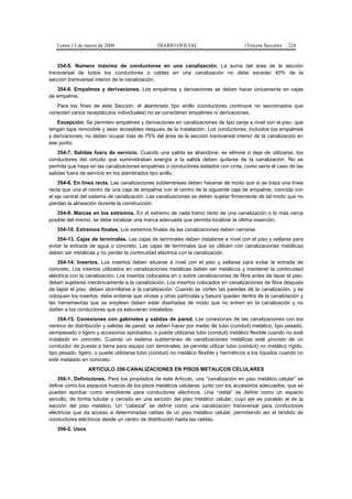 Lunes 13 de marzo de 2006                    DIARIO OFICIAL                         (Tercera Sección)   224


    354-5. Número máximo de conductores en una canalización. La suma del área de la sección
transversal de todos los conductores o cables en una canalización no debe exceder 40% de la
sección transversal interior de la canalización.
   354-6. Empalmes y derivaciones. Los empalmes y derivaciones se deben hacer únicamente en cajas
de empalme.
   Para los fines de esta Sección, el alambrado tipo anillo (conductores continuos no seccionados que
conectan varios receptáculos individuales) no se consideran empalmes ni derivaciones.
   Excepción: Se permiten empalmes y derivaciones en canalizaciones de tipo zanja a nivel con el piso, que
tengan tapa removible y sean accesibles después de la instalación. Los conductores, incluidos los empalmes
y derivaciones, no deben ocupar más de 75% del área de la sección transversal interior de la canalización en
ese punto.
    354-7. Salidas fuera de servicio. Cuando una salida se abandone, se elimine o deje de utilizarse, los
conductores del circuito que suministraban energía a la salida deben quitarse de la canalización. No se
permite que haya en las canalizaciones empalmes o conductores aislados con cinta, como sería el caso de las
salidas fuera de servicio en los alambrados tipo anillo.
    354-8. En línea recta. Las canalizaciones subterráneas deben hacerse de modo que si se traza una línea
recta que una el centro de una caja de empalme con el centro de la siguiente caja de empalme, coincida con
el eje central del sistema de canalización. Las canalizaciones se deben sujetar firmemente de tal modo que no
pierdan la alineación durante la construcción.
   354-9. Marcas en los extremos. En el extremo de cada tramo recto de una canalización o lo más cerca
posible del mismo, se debe localizar una marca adecuada que permita localizar la última inserción.
   354-10. Extremos finales. Los extremos finales de las canalizaciones deben cerrarse.
    354-13. Cajas de terminales. Las cajas de terminales deben instalarse a nivel con el piso y sellarse para
evitar la entrada de agua o concreto. Las cajas de terminales que se utilicen con canalizaciones metálicas
deben ser metálicas y no perder la continuidad eléctrica con la canalización.
    354-14. Insertos. Los insertos deben situarse a nivel con el piso y sellarse para evitar la entrada de
concreto. Los insertos utilizados en canalizaciones metálicas deben ser metálicos y mantener la continuidad
eléctrica con la canalización. Los insertos colocados en o sobre canalizaciones de fibra antes de tapar el piso,
deben sujetarse mecánicamente a la canalización. Los insertos colocados en canalizaciones de fibra después
de tapar el piso, deben atornillarse a la canalización. Cuando se corten las paredes de la canalización, y se
coloquen los insertos, debe evitarse que virutas y otras partículas y basura queden dentro de la canalización y
las herramientas que se empleen deben estar diseñadas de modo que no entren en la canalización y no
dañen a los conductores que ya estuvieran instalados.
    354-15. Conexiones con gabinetes y salidas de pared. Las conexiones de las canalizaciones con los
centros de distribución y salidas de pared, se deben hacer por medio de tubo (conduit) metálico, tipo pesado,
semipesado o ligero y accesorios aprobados, o puede utilizarse tubo (conduit) metálico flexible cuando no esté
instalado en concreto. Cuando un sistema subterráneo de canalizaciones metálicas esté provisto de un
conductor de puesta a tierra para equipo con terminales, se permite utilizar tubo (conduit) no metálico rígido,
tipo pesado, ligero, o puede utilizarse tubo (conduit) no metálico flexible y herméticos a los líquidos cuando no
esté instalado en concreto.
                 ARTICULO 356-CANALIZACIONES EN PISOS METALICOS CELULARES
    356-1. Definiciones. Para los propósitos de este Artículo, una “canalización en piso metálico celular” se
define como los espacios huecos de los pisos metálicos celulares, junto con los accesorios adecuados, que se
puedan aprobar como envolvente para conductores eléctricos. Una “celda” se define como un espacio
sencillo, de forma tubular y cerrado en una sección del piso metálico celular, cuyo eje es paralelo al de la
sección del piso metálico. Un “cabezal” se define como una canalización transversal para conductores
eléctricos que da acceso a determinadas celdas de un piso metálico celular, permitiendo así el tendido de
conductores eléctricos desde un centro de distribución hasta las celdas.
   356-2. Usos
 