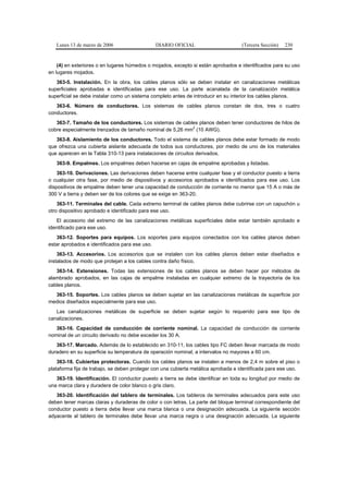 Lunes 13 de marzo de 2006                  DIARIO OFICIAL                       (Tercera Sección)   230


    (4) en exteriores o en lugares húmedos o mojados, excepto si están aprobados e identificados para su uso
en lugares mojados.
   363-5. Instalación. En la obra, los cables planos sólo se deben instalar en canalizaciones metálicas
superficiales aprobadas e identificadas para ese uso. La parte acanalada de la canalización metálica
superficial se debe instalar como un sistema completo antes de introducir en su interior los cables planos.
   363-6. Número de conductores. Los sistemas de cables planos constan de dos, tres o cuatro
conductores.
   363-7. Tamaño de los conductores. Los sistemas de cables planos deben tener conductores de hilos de
                                                          2
cobre especialmente trenzados de tamaño nominal de 5,26 mm (10 AWG).
   363-8. Aislamiento de los conductores. Todo el sistema de cables planos debe estar formado de modo
que ofrezca una cubierta aislante adecuada de todos sus conductores, por medio de uno de los materiales
que aparecen en la Tabla 310-13 para instalaciones de circuitos derivados.
   363-9. Empalmes. Los empalmes deben hacerse en cajas de empalme aprobadas y listadas.
    363-10. Derivaciones. Las derivaciones deben hacerse entre cualquier fase y el conductor puesto a tierra
o cualquier otra fase, por medio de dispositivos y accesorios aprobados e identificados para ese uso. Los
dispositivos de empalme deben tener una capacidad de conducción de corriente no menor que 15 A o más de
300 V a tierra y deben ser de los colores que se exige en 363-20.
    363-11. Terminales del cable. Cada extremo terminal de cables planos debe cubrirse con un capuchón u
otro dispositivo aprobado e identificado para ese uso.
   El accesorio del extremo de las canalizaciones metálicas superficiales debe estar también aprobado e
identificado para ese uso.
   363-12. Soportes para equipos. Los soportes para equipos conectados con los cables planos deben
estar aprobados e identificados para ese uso.
    363-13. Accesorios. Los accesorios que se instalen con los cables planos deben estar diseñados e
instalados de modo que protejan a los cables contra daño físico.
   363-14. Extensiones. Todas las extensiones de los cables planos se deben hacer por métodos de
alambrado aprobados, en las cajas de empalme instaladas en cualquier extremo de la trayectoria de los
cables planos.
  363-15. Soportes. Los cables planos se deben sujetar en las canalizaciones metálicas de superficie por
medios diseñados especialmente para ese uso.
   Las canalizaciones metálicas de superficie se deben sujetar según lo requerido para ese tipo de
canalizaciones.
   363-16. Capacidad de conducción de corriente nominal. La capacidad de conducción de corriente
nominal de un circuito derivado no debe exceder los 30 A.
   363-17. Marcado. Además de lo establecido en 310-11, los cables tipo FC deben llevar marcada de modo
duradero en su superficie su temperatura de operación nominal, a intervalos no mayores a 60 cm.
    363-18. Cubiertas protectoras. Cuando los cables planos se instalen a menos de 2,4 m sobre el piso o
plataforma fija de trabajo, se deben proteger con una cubierta metálica aprobada e identificada para ese uso.
   363-19. Identificación. El conductor puesto a tierra se debe identificar en toda su longitud por medio de
una marca clara y duradera de color blanco o gris claro.
   363-20. Identificación del tablero de terminales. Los tableros de terminales adecuados para este uso
deben tener marcas claras y duraderas de color o con letras. La parte del bloque terminal correspondiente del
conductor puesto a tierra debe llevar una marca blanca o una designación adecuada. La siguiente sección
adyacente al tablero de terminales debe llevar una marca negra o una designación adecuada. La siguiente
 
