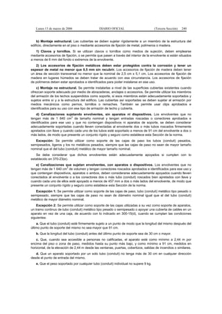 Lunes 13 de marzo de 2006                   DIARIO OFICIAL                         (Tercera Sección)   240


    b) Montaje estructural. Las cubiertas se deben sujetar rígidamente a un miembro de la estructura del
edificio, directamente en el piso o mediante accesorios de fijación de metal, polímeros o madera.
   1) Clavos y tornillos. Si se utilizan clavos o tornillos como medios de sujeción, deben emplearse
mediante accesorios de fijación, o se permite que pasen a través del interior de la envolvente si están situados
a menos de 6 mm del fondo o extremos de la envolvente.
   2) Los accesorios de fijación metálicos deben estar protegidos contra la corrosión y tener un
espesor de metal no menor que 0,5 mm sin recubrir. Los accesorios de fijación de madera deben tener
un área de sección transversal no menor que la nominal de 2,5 cm x 5,1 cm. Los accesorios de fijación de
madera en lugares húmedos se deben tratar de acuerdo con esa circunstancia. Los accesorios de fijación
de polímeros deben estar aprobados e identificados para poder instalarse en ese uso.
    c) Montaje no estructural. Se permite instalarlas a nivel de las superficies cubiertas existentes cuando
ofrezcan soporte adecuado por medio de abrazaderas, anclajes o accesorios. Se permite utilizar los miembros
del armazón de los techos suspendidos como soporte, si esos miembros están adecuadamente soportados y
sujetos entre sí y a la estructura del edificio. Las cubiertas así soportadas se deben sujetar al armazón por
medios mecánicos como pernos, tornillos o remaches. También se permite usar clips aprobados e
identificados para su uso con ese tipo de armazón de techo y cubierta.
   d) Canalizaciones sujetando envolventes, sin aparatos ni dispositivos. Los envolventes que no
                           3
tengan más de 1 640 cm de tamaño nominal y tengan entradas roscadas o conectores aprobados e
identificados para ese uso y que no contengan dispositivos ni aparatos de soporte, se deben considerar
adecuadamente soportadas cuando lleven conectadas al envolvente dos o más tubos roscados firmemente
apretados con llave y cuando cada uno de los tubos esté soportado a menos de 91 cm del envolvente a dos o
más lados, de modo que presente un conjunto rígido y seguro como establece esta Sección de la norma.
   Excepción: Se permite utilizar como soporte de las cajas de paso los tubos (conduit) pesados,
semipesados, ligeros y los no metálicos pesados, siempre que las cajas de paso no sean de mayor tamaño
nominal que el del tubo (conduit) metálico de mayor tamaño nominal.
   Se debe considerar que dichos envolventes están adecuadamente apoyados si cumplen con lo
establecido en 370-23(e).
   e) Canalizaciones que sujetan envolventes, con aparatos o dispositivos. Los envolventes que no
                         3
tengan más de 1 640 cm de volumen y tengan conectores roscados aprobados e identificados para ese uso y
que contengan dispositivos, aparatos o ambos, deben considerarse adecuadamente apoyados cuando lleven
conectados al envolvente o a los conectores dos o más tubo (conduit) roscados bien apretados con llave y
cuando cada uno de ellos esté apoyado a menos de 457 mm a dos o más lados del envolvente, de modo que
presente un conjunto rígido y seguro como establece esta Sección de la norma.
   Excepción 1: Se permite utilizar como soporte de las cajas de paso, tubo (conduit) metálico tipo pesado o
semipesado, siempre que las cajas de paso no sean de diámetro nominal igual que el del tubo (conduit)
metálico de mayor diámetro nominal.
    Excepción 2: Se permite utilizar como soporte de las cajas utilizadas a su vez como soporte de aparatos,
un tramo continuo de tubo (conduit) metálico tipo pesado o semipesado o apoyar una cubierta de cables en un
aparato en vez de una caja, de acuerdo con lo indicado en 300-15(d), cuando se cumplan las condiciones
siguientes:
    a. Que el tubo (conduit) esté firmemente sujeto a un punto de modo que la longitud del mismo después del
último punto de soporte del mismo no sea mayor que 91 cm.
   b. Que la longitud del tubo (conduit) antes del último punto de soporte sea de 30 cm o mayor.
    c. Que, cuando sea accesible a personas no calificadas, el aparato esté como mínimo a 2,44 m por
encima del piso o zona de paso, medidos hasta su punto más bajo, y como mínimo a 91 cm, medidos en
horizontal, de la elevación de 2,44 m desde las ventanas, puertas, cobertizos, salidas de incendios o similares.
   d. Que un aparato soportado por un solo tubo (conduit) no tenga más de 30 cm en cualquier dirección
desde el punto de entrada del mismo.
   e. Que el peso soportado por cualquier tubo (conduit) individual no supere 9 kg.
 