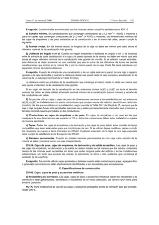 Lunes 13 de marzo de 2006                    DIARIO OFICIAL                         (Tercera Sección)   242


   Excepción: Las terminales suministradas con los motores deben cumplir lo establecido en 430-12.
                                                                                        2
    a) Tamaño mínimo. En canalizaciones que contengan conductores de 21,2 mm (4 AWG) o mayores y
                                                    2
para los cables que contengan conductores de 21,2 mm (4 AWG) o mayores, las dimensiones mínimas de
las cajas de empalmes o de paso instaladas en la canalización o en el tramo del cable, deben cumplir lo
siguiente:
   1) Tramos rectos. En los tramos rectos, la longitud de la caja no debe ser menor que ocho veces el
diámetro nominal de la canalización más grande.
    2) Dobleces en ángulo o en U. Cuando se hagan empalmes o dobleces en ángulo o en U, la distancia
entre la entrada de cada canalización a la caja y la pared opuesta de la misma, no debe ser menor que seis
veces el mayor diámetro nominal de la canalización más grande de una fila. Si se añaden nuevas entradas,
esta distancia se debe aumentar en una cantidad que sea la suma de los diámetros de todas las demás
canalizaciones que entran en la misma fila o por la misma pared de la caja. Cada fila debe calcularse por
separado y tomar la máxima distancia.
    Excepción: Cuando la entrada de una canalización o de un cable esté en la pared de una caja o registro
opuesta a la tapa removible y cuando la distancia desde esa pared hasta la tapa cumpla lo establecido en la
columna de un cable por terminal de la Tabla 373-6(a).
    La distancia entre las entradas de la canalización que contenga el mismo cable no debe ser menor que
seis veces el diámetro de la canalización más grande.
    Si en lugar del tamaño de la canalización en los anteriores incisos (a)(1) y (a)(2) se toma el tamaño
nominal del cable, se debe utilizar el tamaño nominal mínimo de la canalización para el número y tamaño de
los conductores del cable.
    3) Se permite utilizar cajas o cajas de paso de dimensiones menores a las establecidas en los anteriores
(a)(1) y (a)(2) en instalaciones con varios conductores que ocupen menos del máximo permitido en cada tubo
(conduit) (de los que se utilicen en la instalación), según permite la Tabla 10-1 del Capítulo 10, siempre que la
caja o caja de paso hayan sido aprobadas para ese uso y estén permanentemente marcados con el número y
tamaño nominal máximo permitidos en los conductores.
   b) Conductores en cajas de empalmes o de paso. En cajas de empalmes o de paso en las que
cualquiera de sus dimensiones sea superior a 1,8 m, todos los conductores deben estar instalados o sujetos
de manera aprobada.
    c) Tapas. Todas las cajas de empalmes y de derivación y las cajas de paso deben estar dotadas de tapas
compatibles que sean adecuadas para sus condiciones de uso. Si se utilizan tapas metálicas, deben cumplir
los requisitos de puesta a tierra indicados en 250-42. Cualquier extensión de la tapa de una caja expuesta
debe cumplir lo establecido en la Excepción de 370-22.
   d) Barreras permanentes. Cuando se instalen barreras permanentes en una caja, cada sección de la
misma se debe considerar como una caja independiente.
    370-29. Cajas de paso, cajas de empalmes, de derivación y de salida accesibles. Las cajas de paso y
las cajas de empalmes, de derivación y de salida se deben instalar de tal manera que los cables contenidos
dentro de las mismas sean accesibles sin tener que quitar ninguna parte del edificio o en las instalaciones
subterráneas, sin tener que excavar las aceras, el pavimento, la tierra u otra sustancia que constituya el
acabado de la superficie.
    Excepción: Se permite utilizar cajas aprobadas y listadas cuando estén cubiertas por grava, agregado fino
o granulado no cohesivo si están efectivamente identificadas y son accesibles para excavaciones.
                                    C. Especificaciones de construcción
   370-40. Cajas, cajas de paso y accesorios metálicos
    a) Resistentes a la corrosión. Las cajas, cajas de paso y accesorios metálicos deben ser resistentes a la
corrosión o estar galvanizados, esmaltados o recubiertos de un modo adecuado, por dentro y por fuera, para
evitar la corrosión.
   NOTA: Para limitaciones de uso de las cajas y accesorios protegidos contra la corrosión sólo por esmalte,
véase 300-6.
 