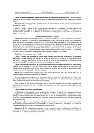 Lunes 13 de marzo de 2006                    DIARIO OFICIAL                        (Tercera Sección)   256


    384-11. Puesta a tierra de los marcos o armazones de los tableros de distribución. Los marcos de los
tableros de distribución y las estructuras que soporten los elementos de desconexión, deben estar puestos
a tierra.
    Excepción: No se exige poner a tierra los marcos de tableros de c.c. de dos hilos si están eficazmente
aislados de la tierra.
   384-12. Puesta a tierra de los instrumentos, relevadores, medidores y transformadores de
instrumentos de los tableros de distribución. Los instrumentos, relevadores, medidores y transformadores
de instrumentos instalados en los tableros de distribución se deben poner a tierra como se especifica en
250-121 a 250-125.
                                    C. Tableros de alumbrado y control
    384-13. Disposiciones generales. Todos los tableros de alumbrado y control deben tener parámetros
nominales no menores a los mínimos del alimentador según la carga calculada, de acuerdo con lo establecido
en el artículo 220. Los tableros de alumbrado y control deben estar marcados de forma duradera por el
fabricante con su capacidad de conducción de corriente y tensión eléctrica nominales, el número de fases
para los que están proyectados y el nombre del fabricante o marca comercial, de manera visible tras su
instalación y sin que las marcas estorben la distribución o cableado interior. Todos los circuitos de un tablero
de alumbrado y control y sus modificaciones, deben identificarse de manera legible en cuanto a su finalidad o
uso, en un directorio situado en el frente de la puerta del panel gabinete o en su interior.
   Nota: Para otros requisitos, véase 110-22.
   384-14. Tableros de alumbrado y control para circuitos derivados de alumbrado y de aparatos
eléctricos. Para los fines de este artículo, un tablero de alumbrado y control de circuitos derivados de
alumbrado y aparatos eléctricos es el que tiene más de 10% de sus dispositivos de protección contra
sobrecorriente de 30 A nominales o menos, con conexiones para el neutro.
    384-15. Número de dispositivos de protección contra sobrecorriente en un tablero de alumbrado y
control. En un gabinete o caja para cortacircuitos no se deben instalar más de 42 dispositivos de
sobrecorriente alimentados de la misma barra conductora (además del principal de alimentación) para
circuitos derivados de alumbrado y aparatos eléctricos.
   NOTA: Se considera como una barra conductora al conjunto de una, dos o tres barras según sea el
número de fases colocadas y conectadas en el tablero.
    Los tableros de alumbrado y control de circuitos derivados de alumbrado y aparatos eléctricos deben estar
provistos de medios físicos que eviten la instalación de más dispositivos de sobrecorriente que aquéllos para
los que el tablero está diseñado, dimensionado y aprobado.
    Para los fines de este artículo, se considera que un interruptor automático de dos polos equivale a dos
dispositivos de sobrecorriente y un interruptor automático de tres polos equivale a tres dispositivos de
sobrecorriente.
   384-16. Protección contra sobrecorriente
    a) Tableros de alumbrado y control para circuitos derivados de alumbrado y aparatos eléctricos
con protección individual. Los tableros de alumbrado y control para este tipo de circuitos deben estar
protegidos individualmente, en el lado del suministro, por no más de dos interruptores automáticos principales
o por dos juegos de fusibles que tengan una capacidad nominal combinada no mayor que la del tablero de
alumbrado y control.
   Excepción 1: No es necesario proteger individualmente un tablero de alumbrado y control para circuitos
de alumbrado y aparatos eléctricos, si el alimentador del tablero de alumbrado y control tiene una protección
contra sobrecorriente no superior a la capacidad nominal del panel.
   Excepción 2: En instalaciones existentes, no es necesario proteger individualmente un tablero de
alumbrado y control de un circuito de alumbrado y aparatos eléctricos, si dicho panel se utiliza como equipo de
acometida en un edificio residencial independiente.
 
