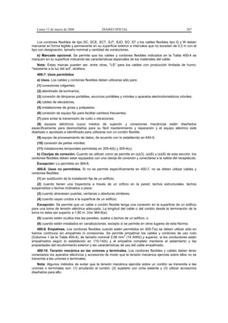 Lunes 13 de marzo de 2006                      DIARIO OFICIAL                                       267


    Los cordones flexibles de tipo SC, SCE, SCT, SJT, SJO, SO, ST y los cables flexibles tipo G y W deben
marcarse en forma legible y permanente en su superficie exterior a intervalos que no excedan de 0,3 m con el
tipo con designación, tamaño nominal y cantidad de conductores.
   b) Marcado opcional. Se permite que los cables y cordones flexibles indicados en la Tabla 400-4 se
marquen en su superficie indicando las características especiales de los materiales del cable.
    Nota: Estas marcas pueden ser, entre otras, "LS" para los cables con producción limitada de humo;
"resistente a la luz del sol", etcétera.
   400-7. Usos permitidos
   a) Usos. Los cables y cordones flexibles deben utilizarse sólo para:
   (1) conexiones colgantes;
   (2) alambrado de luminarios;
   (3) conexión de lámparas portátiles, anuncios portátiles y móviles o aparatos electrodomésticos móviles;
   (4) cables de elevadores;
   (5) instalaciones de grúas y polipastos;
   (6) conexión de equipo fijo para facilitar cambios frecuentes;
   (7) para evitar la transmisión de ruido o vibraciones;
    (8) equipos eléctricos cuyos medios de sujeción y conexiones mecánicas estén diseñados
específicamente para desmontarlos para su fácil mantenimiento y reparación y el equipo eléctrico esté
diseñado o aprobado e identificado para utilizarse con un cordón flexible;
   (9) equipo de procesamiento de datos, de acuerdo con lo establecido en 645-5;
   (10) conexión de partes móviles;
   (11) instalaciones temporales permitidas en 305-4(b) y 305-4(c).
   b) Clavijas de conexión. Cuando se utilicen como se permite en (a)(3), (a)(6) y (a)(8) de esta sección, los
cordones flexibles deben estar equipados con una clavija de conexión y conectarse a la salida del receptáculo.
   Excepción: Lo permitido en 364-8.
   400-8. Usos no permitidos. Si no se permite específicamente en 400-7, no se deben utilizar cables y
cordones flexibles:
   (1) en sustitución de la instalación fija de un edificio;
   (2) cuando tienen una trayectoria a través de un orificio en la pared, techos estructurales, techos
suspendidos o techos inclinados o pisos;
   (3) cuando atraviesen puertas, ventanas o aberturas similares;
   (4) cuando vayan unidos a la superficie de un edificio;
   Excepción: Se permite que un cable o cordón flexible tenga una conexión en la superficie de un edificio
para una toma de tensión eléctrica adecuada. La longitud del cable o del cordón desde la terminación de la
toma no debe ser superior a 1,80 m. (Ver 364-8(a);
   (5) cuando estén ocultos tras las paredes, suelos o techos de un edificio, o
   (6) cuando estén instalados en canalizaciones, excepto sí se permite en otros lugares de esta Norma.
    400-9. Empalmes. Los cordones flexibles cuando estén permitidos en 400-7(a) se deben utilizar sólo en
tramos continuos sin empalmes ni conexiones. Se permite empalmar los cables y cordones de uso rudo
(Columna 1 de la Tabla 400-4), de tamaño nominal 2,08 mm2 (14 AWG) y superior, si los conductores están
empalmados según lo establecido en 110-14(b) y el empalme completo mantiene el aislamiento y las
propiedades del recubrimiento exterior y las características de uso del cable empalmado.
    400-10. Tensión mecánica en las uniones y terminales. Los cordones flexibles y cables deben tener
conectados los aparatos eléctricos y accesorios de modo que la tensión mecánica ejercida sobre ellos no se
transmita a las uniones o terminales.
    Nota: Algunos métodos de evitar que la tensión mecánica ejercida sobre un cordón se transmita a las
uniones o terminales son: (1) anudando el cordón; (2) sujetarlo con cinta aislante y (3) utilizar accesorios
diseñados para ello.
 