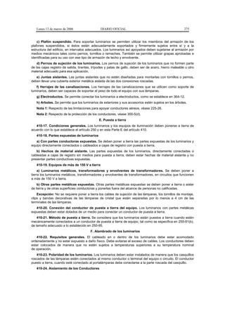 Lunes 13 de marzo de 2006                   DIARIO OFICIAL                                            275


    c) Plafón suspendido. Para soportar luminarios se permiten utilizar los miembros del armazón de los
plafones suspendidos, si éstos están adecuadamente soportados y firmemente sujetos entre sí y a la
estructura del edificio, en intervalos adecuados. Los luminarios así apoyados deben sujetarse al armazón por
medios mecánicos tales como pernos, tornillos o remaches. También se permite utilizar grapas aprobadas e
identificadas para su uso con ese tipo de armazón de techo y envolvente.
    d) Pernos de sujeción de los luminarios. Los pernos de sujeción de los luminarios que no formen parte
de las cajas registro de salida, tirantes, trípodes y patas de gallo, deben ser de acero, hierro maleable u otro
material adecuado para esa aplicación.
   e) Juntas aislantes. Las juntas aislantes que no estén diseñadas para montarlas con tornillos o pernos,
deben llevar una cubierta exterior metálica aislada de las dos conexiones roscadas.
   f) Herrajes de las canalizaciones. Los herrajes de las canalizaciones que se utilicen como soporte de
luminarios, deben ser capaces de soportar el peso de todo el equipo con sus lámparas.
   g) Electroductos. Se permite conectar los luminarios a electroductos, como se establece en 364-12.
   h) Arboles. Se permite que los luminarios de exteriores y sus accesorios estén sujetos en los árboles.
   Nota 1: Respecto de las limitaciones para apoyar conductores aéreos, véase 225-26.
   Nota 2: Respecto de la protección de los conductores, véase 300-5(d).
                                              E. Puesta a tierra
   410-17. Condiciones generales. Los luminarios y los equipos de iluminación deben ponerse a tierra de
acuerdo con lo que establece el artículo 250 y en esta Parte E del artículo 410.
   410-18. Partes expuestas de luminarios
   a) Con partes conductoras expuestas. Se deben poner a tierra las partes expuestas de los luminarios y
equipo directamente conectados o cableados a cajas de registro con puesta a tierra.
   b) Hechos de material aislante. Las partes expuestas de los luminarios, directamente conectadas o
cableadas a cajas de registro sin medios para puesta a tierra, deben estar hechas de material aislante y no
presentar partes conductivas expuestas.
   410-19. Equipos de más de 150 V a tierra
     a) Luminarios metálicos, transformadores y envolventes de transformadores. Se deben poner a
tierra los luminarios metálicos, transformadores y envolventes de transformadores, en circuitos que funcionen
a más de 150 V a tierra.
    b) Otras partes metálicas expuestas. Otras partes metálicas expuestas se deben poner a tierra o aislar
de tierra y de otras superficies conductoras y ponerlas fuera del alcance de personas no calificadas.
    Excepción: No se requiere poner a tierra los cables de sujeción de las lámparas, los tornillos de montaje,
clips y bandas decorativas de las lámparas de cristal que estén separadas por lo menos a 4 cm de las
terminales de las lámparas.
   410-20. Conexión del conductor de puesta a tierra del equipo. Los luminarios con partes metálicas
expuestas deben estar dotados de un medio para conectar un conductor de puesta a tierra.
    410-21. Método de puesta a tierra. Se considera que los luminarios están puestos a tierra cuando estén
mecánicamente conectados a un conductor de puesta a tierra de equipo, tal como se especifica en 250-91(b),
de tamaño adecuado a lo establecido en 250-95.
                                        F. Alambrado de los luminarios
   410-22. Requisitos generales. El cableado en o dentro de los luminarios debe estar acomodado
ordenadamente y no estar expuesto a daño físico. Debe evitarse el exceso de cables. Los conductores deben
estar colocados de manera que no estén sujetos a temperaturas superiores a su temperatura nominal
de operación.
   410-23. Polaridad de los luminarios. Los luminarios deben estar instalados de manera que los casquillos
roscados de las lámparas estén conectados al mismo conductor o terminal del equipo o circuito. El conductor
puesto a tierra, cuando esté conectado al portalámparas debe conectarse a la parte roscada del casquillo.
   410-24. Aislamiento de los Conductores
 