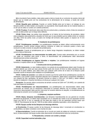 Lunes 13 de marzo de 2006                    DIARIO OFICIAL                                            279


   (4) si el protector fuera metálico, debe estar puesto a tierra a través de un conductor de puesta a tierra del
equipo que se instale junto con los conductores de la alimentación de la energía, a través del cordón
de alimentación.
   410-44. Boquilla para cordones. Cuando un cordón flexible entre por la base o el vástago de una
lámpara portátil, se debe instalar una boquilla o su equivalente. Esta boquilla debe ser de material aislante, a
no ser que se utilice un cordón con cubierta protectora.
    410-45. Pruebas. El alambrado debe estar libre de cortocircuitos y contactos a tierra. Antes de conectar el
circuito se debe probar que no tenga estos defectos.
   410-46. Partes vivas. Las partes vivas expuestas en el interior de los luminarios de porcelana, deben
estar protegidas adecuadamente y situadas de modo que no sea probable que los cables entren en contacto
con ellas. Entre las partes vivas y el plano de montaje del luminario debe quedar un espacio de 13 mm
como mínimo.
                                       H. Instalación de portalámparas
    410-47. Portalámparas roscados. Los portalámparas roscados se deben utilizar exclusivamente como
portalámparas. Cuando reciban energía eléctrica mediante un cable con conductor puesto a tierra, este
conductor se debe conectar al casquillo del portalámparas.
   Excepción: Cuando el portalámparas por su diseño tenga integrados receptáculos, se deben instalar
como lo indica el fabricante.
   410-48. Portalámparas con desconectador de doble polo. Cuando estén alimentados por un circuito
con cable sin conductor para poner a tierra, el desconectador del portalámparas debe desconectar
simultáneamente ambos conductores.
   410-49. Portalámparas en lugares húmedos o mojados. Los portalámparas instalados en lugares
húmedos o mojados deben ser tipo intemperie.
                                    I. Construcción de los portalámparas
   410-50. Aislamiento. La caja metálica exterior y la cubierta de los portalámparas deben estar forradas de
material aislante que evite que esas piezas formen parte del circuito. El forro no debe extenderse más de
,2 mm de la parte metálica, pero debe evitar que cualquier parte activa de la base de la lámpara quede
expuesta cuando la lámpara esté instalada en el portalámparas.
    410-51. Cables de conexión. Los cables de conexión que formen parte de los portalámparas a prueba de
intemperie y que pueden quedar expuestos después de la instalación, deben llevar conductores cableados y
                                                                                   2
con cubierta de hule, aprobados, de tamaño nominal no inferior a 2,08 mm (14 AWG) y deben sellarse
durante la instalación o hacerlos herméticos a la lluvia por cualquier otro medio.
                                                                                   2
   Excepción: Se permite utilizar conductores de tamaño nominal de 0,824 mm (18 AWG), con cubierta de
hule para bases de candelabros.
    410-52. Portalámparas con desconectadores. Los portalámparas con desconectador deben estar
construidos de manera que el mecanismo interrumpa la conexión eléctrica con el contacto central. El
mecanismo desconectador debe permitir interrumpir la conexión eléctrica al casquillo, si simultáneamente se
interrumpe la conexión con el contacto central.
                                      J. Lámparas y equipos auxiliares
    410-53. Bases, lámparas incandescentes. Las lámparas incandescentes de uso general en circuitos
derivados de alumbrado, no deben estar equipadas con un casquillo tipo medio si son de capacidad nominal
mayor que 300 W, ni con un casquillo de una base tipo mogul si son de capacidad nominal mayor que
1 500 W. Para lámparas de más de 1 500 W se debe utilizar casquillos especiales u otros dispositivos.
   410-54. Equipo auxiliar de las lámparas de descarga eléctrica
   a) Envolventes. El equipo auxiliar de las lámparas de descarga debe ir encerrado en envolventes no
combustibles y se deben considerar como fuentes de calor.
     b) Desconectadores. Cuando se alimenten de un circuito por medio de cables sin conductor conectado a
tierra, el desconectador del equipo auxiliar debe desconectar simultáneamente todos los conductores.
                               K. Receptáculos, conector con cordón y clavijas
   410-56. Capacidad nominal admisible y tipo
 