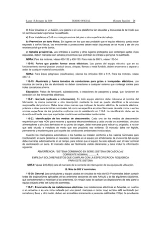 Lunes 13 de marzo de 2006                   DIARIO OFICIAL                         (Tercera Sección)   28


   3) Estar situadas en un balcón, una galería o en una plataforma tan elevadas y dispuestas de tal modo que
no permita acceder a personal no calificado.
   4) Estar instaladas a 2,45 m o más por encima del piso u otra superficie de trabajo.
    b) Prevención de daño físico. En lugares en los que sea probable que el equipo eléctrico pueda estar
expuesto a daños físicos, las envolventes o protecciones deben estar dispuestas de tal modo y ser de una
resistencia tal que evite daños.
   c) Señales preventivas. Las entradas a cuartos y otros lugares protegidos que contengan partes vivas
expuestas, deben marcarse con señales preventivas que prohíban la entrada a personal no calificado.
   NOTA: Para los motores, véase 430-132 y 430-133. Para más de 600 V, véase 110-34.
    110-18. Partes que puedan formar arcos eléctricos. Las partes del equipo eléctrico que en su
funcionamiento normal puedan producir arcos, chispas, flamas o metal fundido, deben encerrarse o separar y
aislar de cualquier material combustible.
   NOTA: Para áreas peligrosas (clasificadas), véanse los Artículos 500 a 517. Para los motores, véase
430-14.
    110-19. Alumbrado y fuerza tomados de conductores para grúas o transportes eléctricos. Los
circuitos de fuerza y los de alumbrado no deben conectarse a cualquier sistema que contenga cables para
troles con retorno a tierra.
   Excepción: Patios de ferrocarril, subestaciones, o estaciones de pasajeros y carga, que funcionen en
conexión con los ferrocarriles eléctricos.
    110-21. Marcado (aplicado a información). En todo equipo eléctrico debe colocarse el nombre del
fabricante, la marca comercial u otra descripción mediante la cual se pueda identificar a la empresa
responsable del producto. Debe tener otras marcas que indiquen la tensión eléctrica, la corriente eléctrica,
potencia u otras características nominales, tal como se especifica en otras Secciones de esta norma o en las
normas específicas de los productos conforme con lo establecido en 110-2. La identificación debe ser de
duración suficiente para que soporte las condiciones ambientales involucradas
    110-22. Identificación de los medios de desconexión. Cada uno de los medios de desconexión
requeridos por esta NOM para motores y aparatos electrodomésticos y cada una de las acometidas, circuitos
alimentadores o circuitos derivados en su punto de origen, debe marcarse para indicar su propósito, a no ser
que esté situado e instalado de modo que ese propósito sea evidente. El marcado debe ser legible,
permanente y resistente para que soporte las condiciones ambientales involucradas.
    Cuando los interruptores automáticos o los fusibles se instalen conforme a los valores nominales para
Combinación en serie (sistema en cascada), marcados en el equipo por el fabricante, la envolvente del equipo
debe marcarse adicionalmente en el campo, para indicar que el equipo ha sido aplicado con el valor nominal
de combinación en serie. El marcado debe ser fácilmente visible claramente y debe incluir la información
siguiente:
            ADVERTENCIA: “SISTEMA COMBINADO EN SERIE (SISTEMA EN CASCADA)”
                               CORRIENTE NOMINAL ........... A
         EMPLEAR SOLO REPUESTOS QUE CUMPLAN CON LA ESPECIFICACION REQUERIDA
                                  PARA ESTE SISTEMA
    NOTA: Véase 240-83(c) para el marcado de la corriente de interrupción de los equipos de utilización.
                                        B. Más de 600 V nominales
   110-30. General. Los conductores y equipo usados en circuitos de más de 600 V nominales deben cumplir
todas las disposiciones aplicables de las anteriores secciones de este Artículo y de las siguientes secciones,
que complementan o modifican a las anteriores. En ningún caso se aplican las disposiciones de esta parte a
equipo situado antes del punto de acometida.
    110-31. Envolvente de las instalaciones eléctricas. Las instalaciones eléctricas en bóvedas, en cuartos
o en armarios o en una zona rodeada por una pared, mampara o cerca, cuyo acceso esté controlado por
cerradura y llave u otro medio, deben ser accesibles únicamente a personas calificadas. El tipo de envolvente
 