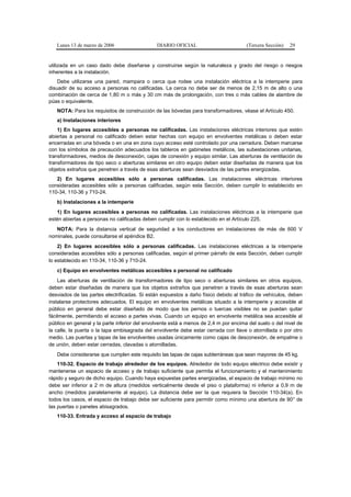 Lunes 13 de marzo de 2006                   DIARIO OFICIAL                         (Tercera Sección)   29


utilizada en un caso dado debe diseñarse y construirse según la naturaleza y grado del riesgo o riesgos
inherentes a la instalación.
    Debe utilizarse una pared, mampara o cerca que rodee una instalación eléctrica a la intemperie para
disuadir de su acceso a personas no calificadas. La cerca no debe ser de menos de 2,15 m de alto o una
combinación de cerca de 1,80 m o más y 30 cm más de prolongación, con tres o más cables de alambre de
púas o equivalente.
   NOTA: Para los requisitos de construcción de las bóvedas para transformadores, véase el Artículo 450.
   a) Instalaciones interiores
    1) En lugares accesibles a personas no calificadas. Las instalaciones eléctricas interiores que estén
abiertas a personal no calificado deben estar hechas con equipo en envolventes metálicas o deben estar
encerradas en una bóveda o en una en zona cuyo acceso esté controlado por una cerradura. Deben marcarse
con los símbolos de precaución adecuados los tableros en gabinetes metálicos, las subestaciones unitarias,
transformadores, medios de desconexión, cajas de conexión y equipo similar. Las aberturas de ventilación de
transformadores de tipo seco o aberturas similares en otro equipo deben estar diseñadas de manera que los
objetos extraños que penetren a través de esas aberturas sean desviados de las partes energizadas.
   2) En lugares accesibles sólo a personas calificadas. Las instalaciones eléctricas interiores
consideradas accesibles sólo a personas calificadas, según esta Sección, deben cumplir lo establecido en
110-34, 110-36 y 710-24.
   b) Instalaciones a la intemperie
   1) En lugares accesibles a personas no calificadas. Las instalaciones eléctricas a la intemperie que
estén abiertas a personas no calificadas deben cumplir con lo establecido en el Artículo 225.
   NOTA: Para la distancia vertical de seguridad a los conductores en instalaciones de más de 600 V
nominales, puede consultarse el apéndice B2.
    2) En lugares accesibles sólo a personas calificadas. Las instalaciones eléctricas a la intemperie
consideradas accesibles sólo a personas calificadas, según el primer párrafo de esta Sección, deben cumplir
lo establecido en 110-34, 110-36 y 710-24.
   c) Equipo en envolventes metálicas accesibles a personal no calificado
    Las aberturas de ventilación de transformadores de tipo seco o aberturas similares en otros equipos,
deben estar diseñadas de manera que los objetos extraños que penetren a través de esas aberturas sean
desviados de las partes electrificadas. Si están expuestos a daño físico debido al tráfico de vehículos, deben
instalarse protectores adecuados. El equipo en envolventes metálicas situado a la intemperie y accesible al
público en general debe estar diseñado de modo que los pernos o tuercas visibles no se puedan quitar
fácilmente, permitiendo el acceso a partes vivas. Cuando un equipo en envolvente metálica sea accesible al
público en general y la parte inferior del envolvente está a menos de 2,4 m por encima del suelo o del nivel de
la calle, la puerta o la tapa embisagrada del envolvente debe estar cerrada con llave o atornillada o por otro
medio. Las puertas y tapas de las envolventes usadas únicamente como cajas de desconexión, de empalme o
de unión, deben estar cerradas, clavadas o atornilladas.
   Debe considerarse que cumplen este requisito las tapas de cajas subterráneas que sean mayores de 45 kg.
    110-32. Espacio de trabajo alrededor de los equipos. Alrededor de todo equipo eléctrico debe existir y
mantenerse un espacio de acceso y de trabajo suficiente que permita el funcionamiento y el mantenimiento
rápido y seguro de dicho equipo. Cuando haya expuestas partes energizadas, el espacio de trabajo mínimo no
debe ser inferior a 2 m de altura (medidos verticalmente desde el piso o plataforma) ni inferior a 0,9 m de
ancho (medidos paralelamente al equipo). La distancia debe ser la que requiera la Sección 110-34(a). En
todos los casos, el espacio de trabajo debe ser suficiente para permitir como mínimo una abertura de 90° de
las puertas o paneles abisagrados.
   110-33. Entrada y acceso al espacio de trabajo
 
