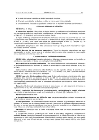 Lunes 13 de marzo de 2006                   DIARIO OFICIAL                                            297


   a. Se debe indicar en el calentador el tamaño nominal del conductor.
   b. El tamaño nominal de los conductores no debe ser menor que el mínimo indicado.
   c. El funcionamiento cíclico del equipo se debe controlar con un dispositivo accionado por temperatura.
                                   D. Marcado del equipo de calefacción
   424-28. Placa de datos
   a) Información requerida. Cada unidad de equipo eléctrico fijo para calefacción de ambiente debe contar
con una placa de datos con la identificación correspondiente a la tensión eléctrica y a la capacidad nominales
en V y A, o V y W, de acuerdo con la norma de producto vigente.
    El equipo eléctrico fijo para calefacción de ambiente destinado a ser usado exclusivamente con c.a. o con
c.c. debe contar con la identificación que lo indique. La identificación del equipo que contenga motores de más
de 93,0 W (1/8 CP) y otras cargas debe indicar los valores nominales en volts (V) y ampere (A) y la
frecuencia, y la carga del calentador en watts (W) o volts (V) y ampere (A).
   b) Ubicación. Esta placa de datos debe colocarse de manera que después de la instalación del equipo
esté visible o fácilmente accesible.
   424-29. Marcado de los elementos calentadores. Todos los elementos calentadores que sean
reemplazables en el sitio y formen parte de un calentador eléctrico, deben estar marcados de manera legible
con su capacidad nominal en V y A o V y W.
                               E. Cables eléctricos calentadores de ambiente
    424-34. Cables calentadores. Los cables calentadores deben suministrarse completos, con terminales no
calentadoras ensambladas en fábrica, con una longitud mínima de 2,13 m.
   424-35 Marcado de los cables calentadores. Cada unidad debe marcarse con el nombre del fabricante o
su emblema de identificación, el número de catálogo, la tensión eléctrica y los valores nominales en V y W o
en V y A.
    Cada unidad de cables calentadores debe identificarse con los siguientes colores, de acuerdo con la
tensión eléctrica nominal en la que se va a utilizar: 120 o 127 V, amarillo; 220 V, azul; y para otras tensiones
eléctricas, 240 V, rojo; 277 V café; y 480 V anaranjado.
    424-36. Separación del alambrado en cielos rasos. El alambrado, colocado por encima de cielos rasos
calentados, debe mantener una distancia no menor que 50 mm por encima de los mismos y se debe
considerar que operan a una temperatura ambiente de 50°C. La capacidad de conducción de corriente de los
conductores debe determinarse con base en los factores de corrección indicados en las Tablas del Artículo
310, para 0-2000 V.
   Excepción: El alambrado colocado por encima de cielos rasos y con sobre-aislamiento térmico de un
espesor mínimo de 50,8 mm, no necesita corrección de temperatura.
   424-37. Localización del alambrado de circuitos derivados y alimentadores en paredes exteriores.
Los métodos del alambrado deben cumplir con lo establecido en el Artículo 300 y la Sección 310-10.
   424-38. Restricciones de áreas
    a) No deben extenderse más allá del local o área. Los cables calentadores no deben extenderse más
allá del local o del área en el que se originan.
    b) Usos prohibidos. Los cables calentadores no deben ser instalados en guardarropas, por encima de
paredes o de tabiques que se extiendan hasta el cielo raso o por encima de gabinetes que tengan un espacio
libre entre su tope y el techo, a una distancia menor que la dimensión horizontal mínima del gabinete, medida
hasta el lado más cercano que esté abierto hacia el local o área.
   Excepción: Un alambrado único de cables no accesible puede pasar por encima de tabiques cuando
estén empotrados.
    c) Uso en cielos rasos de guardarropas como fuente de calor a baja temperatura para controlar la
humedad relativa. Los requisitos anteriores de (b) no prohíben el uso de cables como fuente de calor de baja
temperatura, en cielos rasos de guardarropas, para controlar la humedad relativa, siempre que sean usados
únicamente en una parte del cielo raso que no tenga ninguna repisa y ningún aparato eléctrico entre el cielo
raso y el piso.
 