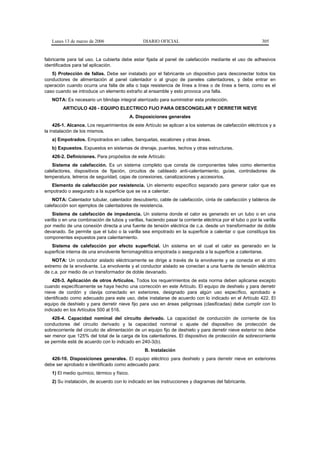 Lunes 13 de marzo de 2006                     DIARIO OFICIAL                                              305


fabricante para tal uso. La cubierta debe estar fijada al panel de calefacción mediante el uso de adhesivos
identificados para tal aplicación.
   5) Protección de fallas. Debe ser instalado por el fabricante un dispositivo para desconectar todos los
conductores de alimentación al panel calentador o al grupo de paneles calentadores, y debe entrar en
operación cuando ocurra una falla de alta o baja resistencia de línea a línea o de línea a tierra, como es el
caso cuando se introduce un elemento extraño al ensamble y esto provoca una falla.
   NOTA: Es necesario un blindaje integral aterrizado para suministrar esta protección.
         ARTICULO 426 - EQUIPO ELECTRICO FIJO PARA DESCONGELAR Y DERRETIR NIEVE
                                            A. Disposiciones generales
     426-1. Alcance. Los requerimientos de este Artículo se aplican a los sistemas de calefacción eléctricos y a
la instalación de los mismos.
   a) Empotrados. Empotrados en calles, banquetas, escalones y otras áreas.
   b) Expuestos. Expuestos en sistemas de drenaje, puentes, techos y otras estructuras.
   426-2. Definiciones. Para propósitos de este Artículo:
    Sistema de calefacción. Es un sistema completo que consta de componentes tales como elementos
calefactores, dispositivos de fijación, circuitos de cableado anti-calentamiento, guías, controladores de
temperatura, letreros de seguridad, cajas de conexiones, canalizaciones y accesorios.
  Elemento de calefacción por resistencia. Un elemento específico separado para generar calor que es
empotrado o asegurado a la superficie que se va a calentar.
    NOTA: Calentador tubular, calentador descubierto, cable de calefacción, cinta de calefacción y tableros de
calefacción son ejemplos de calentadores de resistencia.
    Sistema de calefacción de impedancia. Un sistema donde el calor es generado en un tubo o en una
varilla o en una combinación de tubos y varillas, haciendo pasar la corriente eléctrica por el tubo o por la varilla
por medio de una conexión directa a una fuente de tensión eléctrica de c.a. desde un transformador de doble
devanado. Se permite que el tubo o la varilla sea empotrado en la superficie a calentar o que constituya los
componentes expuestos para calentamiento.
   Sistema de calefacción por efecto superficial. Un sistema en el cual el calor es generado en la
superficie interna de una envolvente ferromagnética empotrada o asegurada a la superficie a calentarse.
    NOTA: Un conductor aislado eléctricamente se dirige a través de la envolvente y se conecta en el otro
extremo de la envolvente. La envolvente y el conductor aislado se conectan a una fuente de tensión eléctrica
de c.a. por medio de un transformador de doble devanado.
    426-3. Aplicación de otros Artículos. Todos los requerimientos de esta norma deben aplicarse excepto
cuando específicamente se haya hecho una corrección en este Artículo. El equipo de deshielo y para derretir
nieve de cordón y clavija conectado en exteriores, designado para algún uso específico, aprobado e
identificado como adecuado para este uso, debe instalarse de acuerdo con lo indicado en el Artículo 422. El
equipo de deshielo y para derretir nieve fijo para uso en áreas peligrosas (clasificadas) debe cumplir con lo
indicado en los Artículos 500 al 516.
    426-4. Capacidad nominal del circuito derivado. La capacidad de conducción de corriente de los
conductores del circuito derivado y la capacidad nominal o ajuste del dispositivo de protección de
sobrecorriente del circuito de alimentación de un equipo fijo de deshielo y para derretir nieve exterior no debe
ser menor que 125% del total de la carga de los calentadores. El dispositivo de protección de sobrecorriente
se permite esté de acuerdo con lo indicado en 240-3(b).
                                                  B. Instalación
   426-10. Disposiciones generales. El equipo eléctrico para deshielo y para derretir nieve en exteriores
debe ser aprobado e identificado como adecuado para:
   1) El medio químico, térmico y físico.
   2) Su instalación, de acuerdo con lo indicado en las instrucciones y diagramas del fabricante.
 