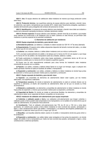 Lunes 13 de marzo de 2006                   DIARIO OFICIAL                                            306


   426-11. Uso. El equipo eléctrico de calefacción debe instalarse de manera que tenga protección contra
daño físico.
    426-12. Protección térmica. Las superficies externas de equipo eléctrico para deshielo y derretir nieve,
en exteriores, que opere a temperaturas que excedan 60°C, deben estar físicamente protegidas, apartadas o
aisladas térmicamente para protegerlas del contacto del personal en el área.
    426-13. Identificación. La presencia de equipo eléctrico para deshielo y derretir nieve debe ser evidente a
través de la colocación apropiada de letreros o señales claramente visibles.
    426-14. Permiso especial. El equipo eléctrico para deshielo y derretir nieve fijo en el exterior, que emplee
otros métodos de construcción o de instalación que no estén cubiertos en este Artículo, se permitirán sólo
mediante un permiso especial de la autoridad competente.
                                C. Elementos de calefacción por resistencia
   426-20. Equipo empotrado de deshielo y para derretir nieve
   a) Densidad de potencia. Los tableros o unidades no deben exceder de 1291 W / m2 de área calentada.
    b) Espaciamiento. El espacio entre cables adyacentes depende del tamaño nominal del cable, y no debe
ser menor que 25 mm entre centros.
   c) Cubierta. Las unidades, tableros o cables deben instalarse como se indica a continuación:
    1) En una base sustancialmente de asfalto o de tabique por lo menos de 50 mm de espesor y que tenga
por lo menos 40 mm de asfalto o de mampostería sobre las unidades, tableros o cables.
  2) Puede autorizarse la instalación sobre otras bases aprobadas y empotradas dentro de 90 mm de
mampostería o asfalto pero no menos de 40 mm desde la superficie superior.
    3) Equipo que ha sido especialmente analizado para otras formas de instalación debe instalarse
únicamente de acuerdo con su análisis.
  d) Fijación. Los cables, unidades y tableros deben fijarse en su lugar con herrajes, vigas o cualquier otro
medio aprobado mientras se aplica el acabado de asfalto o mampostería.
   e) Expansión y contracción. Los cables, unidades y tableros no deben instalarse en donde haya juntas
de expansión a menos que se prevean medios para su expansión y contracción.
   426-21. Equipo expuesto de deshielo y para derretir nieve
   a) Sujeción. Los ensambles de elementos de calentamiento deben estar sujetos, por los medios
adecuados, a la superficie a calentarse.
    b) Temperatura excesiva. En donde el elemento de calentamiento no esté en contacto directo con la
superficie a calentarse, el diseño del ensamble de calentamiento debe ser tal que no exceda su límite
de temperatura.
   c) Dilatación y contracción. Los elementos y ensambles de calentamiento no deben instalarse en donde
haya juntas de expansión, a menos que se prevean medios para su expansión y contracción.
    d) Capacidad de flexión. En donde se instale en estructuras flexibles, los elementos y ensambles de
calentamiento deben tener capacidad de flexión compatible con la estructura.
   426-22. Instalación de cableado anti-calentamiento para equipo empotrado
   a) Cubiertas o cableado puesto a tierra. Los cableados anti-calentamiento que tengan cubiertas o
cableado puesto a tierra pueden estar empotrados en la mampostería o en el asfalto en la misma forma que el
cable de calentamiento, sin protección física adicional.
    b) Canalización. Todo el cableado anti-calentamiento tipo TW, de 25 mm a 155 mm y otros tipos
aprobados, sin cubierta para puesta a tierra deben instalarse en tubo (conduit) tipo pesado, semipesado o
ligero u otras canalizaciones dentro del asfalto o mampostería; y la distancia del empalme prefabricado a la
canalización no debe ser menor que 25 mm o mayor que 125 mm.
    c) Boquillas. Las boquillas aislantes deben usarse en el asfalto o mampostería donde las guías entren a
la canalización.
    d) Expansión y contracción. Los cables deben estar protegidos en las juntas de expansión y en donde
salgan del asfalto o de la mampostería por medio de tubo (conduit) tipo pesado, semipesado o ligero u otras
canalizaciones o sistemas aprobados.
 