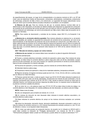Lunes 13 de marzo de 2006                     DIARIO OFICIAL                                               316


de especificaciones del equipo, en lugar de la correspondiente a la potencia nominal en kW o en CP del
motor, para así determinar medios de desconexión, conductores, alimentadores, controladores, protecciones
de sobrecarga, protección de falla a tierra y de cortocircuito. La capacidad del equipo seleccionado nunca
debe ser menor que la corriente eléctrica de placa indicada en el ventilador o en el soplador.
    b) Motores de alto par. Para los motores de alto par, la corriente eléctrica nominal debe ser la
determinada a rotor bloqueado y la de placa se deberá emplear para determinar la capacidad de conducción
de corriente de los conductores del circuito derivado como se indica en 430-22 y 430-24; la corriente eléctrica
para la protección por sobrecarga, así como la de protección por falla a tierra, deben estar de acuerdo con lo
indicado en 430-52(b).
   NOTA: Para medios de desconexión y controles de los motores, véase 430-110 y la Excepción 3 de
430-83.
    c) Motores de c.a. de tensión eléctrica ajustable. Para motores utilizados en sistemas de c.a. de tensión
eléctrica ajustable, par variable, la capacidad de conducción de corriente de los conductores, así como la de
desconectadores, la del dispositivo de protección del circuito derivado por cortocircuito y por falla a tierra, etc.,
deben seleccionarse de acuerdo con la corriente eléctrica máxima de operación que se indica en la placa de
datos del motor, del controlador o de ambos. Si la corriente eléctrica máxima de operación no se indica en la
placa del motor, la corriente eléctrica de operación debe basarse en el 150% de los valores indicados en la
Tabla 430-150.
   430-7. Marcado de motores y equipo con varios motores
   a) Motores de uso normal. Los motores deben tener marcada en su placa la siguiente información:
   1) Nombre del fabricante.
    2) Tensión y corriente eléctricas nominales, corriente de operación a plena carga. Para motores de varias
velocidades, se debe indicar la corriente eléctrica a plena carga para cada una de las velocidades, excepto
para los de polo sombreado, así como para motores con capacitor permanente en donde la corriente eléctrica
base es la que corresponde a la máxima velocidad.
   3) Frecuencia de operación y número de fases, para los motores de corriente eléctrica alterna.
   4) Velocidad máxima a plena carga.
   5) Temperatura máxima de operación o clase de los materiales aislantes y temperatura ambiente.
   6) Régimen de tiempo. El régimen de tiempo puede ser de 5 min, 15 min, 30 min o 60 min o continuo (dato
que se utiliza en la Tabla 430-22(b)).
    7) Potencia nominal del motor, si ésta es igual o mayor que 93 W (1/8 CP) debe indicarse la potencia en
kilowatts (kW) (CP) para cada una de las velocidades, exceptuando los motores de polo sombreado y los de
capacitor permanente para motores de 93 W (1/8 CP) o más, donde la potencia nominal se indica para la
velocidad máxima. Los motores que accionan máquinas de soldar de arco, no requieren tener la indicación de
la potencia nominal en caballos de potencia.
    8) Si es motor de c.a. y de potencia mayor que 373 W (1/2 CP) se debe indicar la letra de código o la
corriente eléctrica a rotor bloqueado. En motores polifásicos de rotor devanado, se omite la Letra de Código.
   NOTA: Véase inciso (b) abajo.
   9) Letra con designación para el diseño de motores: B, C, D o E.
    10) En motores de inducción de rotor devanado debe indicarse la tensión eléctrica secundaria y la
corriente eléctrica a plena carga.
   11) Debe indicarse la corriente eléctrica de campo en los motores síncronos excitados con corriente
continua.
    12) Indicar los devanados: derivación directa, derivación estabilizada, devanado compuesto o serie si se
trata de motores de corriente continua (c.c.) En motores fraccionarios de corriente continua (c.c.) de 175 mm
de diámetro o menos, no se requieren estas indicaciones.
    13) Un motor que esté provisto con protección térmica, de acuerdo con lo indicado en 430-32 (a)(2) o
(c)(2) debe contener la indicación de "Protegido térmicamente". Los motores de 100 W o menos
"Térmicamente protegidos" deben cumplir con 430-32(c)(2) y puede utilizar en su placa la abreviatura "T.P."
 