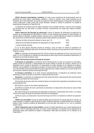 Lunes 13 de marzo de 2006                   DIARIO OFICIAL                                            327


   430-33. Servicios intermitentes y similares. Un motor cuyas condiciones de funcionamiento sean de
operación por corto tiempo, intermitentes, periódico o varíen su servicio, como están ilustrados por la
Excepción de la Tabla 430-22(b), se permite su protección contra sobrecargas por el dispositivo de protección
contra cortocircuito y falla a tierra del circuito derivado, siempre y cuando la protección no exceda la
especificación indicada en la Tabla 430-152.
   La aplicación de cualquier motor se debe considerar como de trabajo continuo, a menos que los equipos
que acciona sean tal, que éstos no puedan funcionar continuamente con carga bajo ninguna condición
de operación.
    430-34. Selección del relevador de sobrecarga. Cuando el relevador de sobrecarga se selecciona de
acuerdo con lo especificado en 430-32(a)(1) y (c)(1) y no sea suficiente para soportar la carga aplicada, se
permite utilizar el relevador inmediato superior, siempre que su corriente eléctrica de disparo no exceda los
por cientos de la corriente del motor operando a plena carga indicados a continuación:
   - Motores con factor de servicio indicado no menor que 1,15                        140%
   - Motores con indicación de elevación de temperatura no mayor que 40°C:            140%
   - Todos los demás motores:                                                         130%
    Si no se tiene alguna derivación durante el arranque, como se indica en 430-35, el dispositivo de
protección contra sobrecarga debe tener el suficiente retardo de tiempo para que permita al motor arrancar y
acelerar su carga.
    NOTA: Un relevador de sobrecarga clase 20 o 30 da un tiempo de aceleración al motor, mayor que uno de
clase 10 o 20. El empleo de un relevador de sobrecarga de clase mayor evita la necesidad de seleccionar un
dispositivo de corriente de disparo mayor.
   430-35. Derivaciones durante el periodo de arranque
    a) Arranque no automático. La protección contra sobrecarga de un motor con arranque no automático,
puede ponerse en derivación o desconectarse del circuito durante el periodo de arranque, siempre que el
dispositivo que lo ponga en derivación o lo desconecte no pueda quedarse en la posición de arranque,
además, que los fusibles o el interruptor automático de tiempo inverso del motor estén calibrados o ajustados
a no más de 400% de la corriente eléctrica a plena carga del motor y estén ubicados en el circuito de tal forma
que funcionen durante el periodo de arranque del motor.
   b) Arranque automático. Si el motor arranca automáticamente, el dispositivo de protección contra
sobrecarga no debe ser puesto en derivación o desconectado del circuito.
    Excepción: La protección de sobrecarga del motor puede derivarse o desconectarse del circuito durante
el arranque automático del motor cuando:
   1) El periodo de arranque del motor exceda el tiempo de retardo de los dispositivos de protección contra
sobrecarga del motor.
   2) Cuando se cuente con los medios aprobados para:
    a) Verificar la rotación del motor, previniendo la derivación o la desconexión del circuito en caso de falla
del motor en el arranque.
  b) Limitar el tiempo de la protección de sobrecarga en derivación o desconexión del circuito, a un tiempo
menor que el rango del tiempo de operación del motor a rotor bloqueado.
   c) Prever el paro y la restauración manual del arranque del motor si no alcanza la condición de operación
normal.
   430-36. Uso de fusibles. Cuando se utilicen fusibles para la protección de sobrecarga de los motores, se
debe intercalar un fusible en cada conductor de fase. Asimismo intercalar un fusible también en el conductor
puesto a tierra, cuando el sistema de alimentación es de tres hilos, tres fases, en c.a., con un conductor
puesto a tierra.
    430-37. Dispositivos que no sean fusibles. Cuando se utilicen dispositivos que no sean fusibles para la
protección contra la sobrecarga del motor, el número mínimo permitido y la ubicación de los dispositivos de
sobrecarga, tales como bobinas de disparo o relevadores, debe estar de acuerdo con lo indicado en la
Tabla 430-37.
 