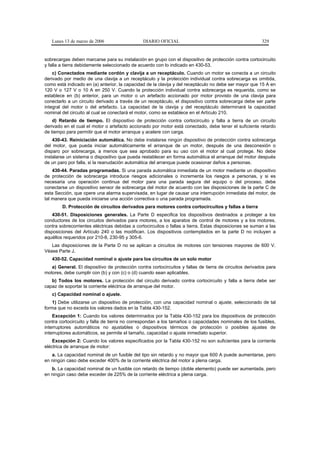 Lunes 13 de marzo de 2006                   DIARIO OFICIAL                                            329


sobrecargas deben marcarse para su instalación en grupo con el dispositivo de protección contra cortocircuito
y falla a tierra debidamente seleccionado de acuerdo con lo indicado en 430-53.
    c) Conectados mediante cordón y clavija a un receptáculo. Cuando un motor se conecta a un circuito
derivado por medio de una clavija a un receptáculo y la protección individual contra sobrecarga es omitida,
como está indicado en (a) anterior, la capacidad de la clavija y del receptáculo no debe ser mayor que 15 A en
120 V o 127 V o 10 A en 250 V. Cuando la protección individual contra sobrecarga es requerida, como se
establece en (b) anterior, para un motor o un artefacto accionado por motor provisto de una clavija para
conectarlo a un circuito derivado a través de un receptáculo, el dispositivo contra sobrecarga debe ser parte
integral del motor o del artefacto. La capacidad de la clavija y del receptáculo determinará la capacidad
nominal del circuito al cual se conectará el motor, como se establece en el Artículo 210.
    d) Retardo de tiempo. El dispositivo de protección contra cortocircuito y falla a tierra de un circuito
derivado en el cual el motor o artefacto accionado por motor está conectado, debe tener el suficiente retardo
de tiempo para permitir que el motor arranque y acelere con carga.
    430-43. Reiniciación automática. No debe instalarse ningún dispositivo de protección contra sobrecarga
del motor, que pueda iniciar automáticamente el arranque de un motor, después de una desconexión o
disparo por sobrecarga, a menos que sea aprobado para su uso con el motor al cual protege. No debe
instalarse un sistema o dispositivo que pueda restablecer en forma automática el arranque del motor después
de un paro por falla, si la reanudación automática del arranque puede ocasionar daños a personas.
    430-44. Paradas programadas. Si una parada automática inmediata de un motor mediante un dispositivo
de protección de sobrecarga introduce riesgos adicionales o incrementa los riesgos a personas, y si es
necesaria una operación continua del motor para una parada segura del equipo o del proceso, debe
conectarse un dispositivo sensor de sobrecarga del motor de acuerdo con las disposiciones de la parte C de
esta Sección, que opere una alarma supervisada, en lugar de causar una interrupción inmediata del motor, de
tal manera que pueda iniciarse una acción correctiva o una parada programada.
        D. Protección de circuitos derivados para motores contra cortocircuitos y fallas a tierra
    430-51. Disposiciones generales. La Parte D especifica los dispositivos destinados a proteger a los
conductores de los circuitos derivados para motores, a los aparatos de control de motores y a los motores,
contra sobrecorrientes eléctricas debidas a cortocircuitos o fallas a tierra. Estas disposiciones se suman a las
disposiciones del Artículo 240 o las modifican. Los dispositivos contemplados en la parte D no incluyen a
aquéllos requeridos por 210-8, 230-95 y 305-6.
   Las disposiciones de la Parte D no se aplican a circuitos de motores con tensiones mayores de 600 V.
Véase Parte J.
   430-52. Capacidad nominal o ajuste para los circuitos de un solo motor
   a) General. El dispositivo de protección contra cortocircuitos y fallas de tierra de circuitos derivados para
motores, debe cumplir con (b) y con (c) o (d) cuando sean aplicables.
   b) Todos los motores. La protección del circuito derivado contra cortocircuito y falla a tierra debe ser
capaz de soportar la corriente eléctrica de arranque del motor.
   c) Capacidad nominal o ajuste.
    1) Debe utilizarse un dispositivo de protección, con una capacidad nominal o ajuste, seleccionado de tal
forma que no exceda los valores dados en la Tabla 430-152.
    Excepción 1: Cuando los valores determinados por la Tabla 430-152 para los dispositivos de protección
contra cortocircuito y falla de tierra no correspondan a los tamaños o capacidades nominales de los fusibles,
interruptores automáticos no ajustables o dispositivos térmicos de protección o posibles ajustes de
interruptores automáticos, se permite el tamaño, capacidad o ajuste inmediato superior.
    Excepción 2: Cuando los valores especificados por la Tabla 430-152 no son suficientes para la corriente
eléctrica de arranque de motor:
   a. La capacidad nominal de un fusible del tipo sin retardo y no mayor que 600 A puede aumentarse, pero
en ningún caso debe exceder 400% de la corriente eléctrica del motor a plena carga.
   b. La capacidad nominal de un fusible con retardo de tiempo (doble elemento) puede ser aumentada, pero
en ningún caso debe exceder de 225% de la corriente eléctrica a plena carga.
 