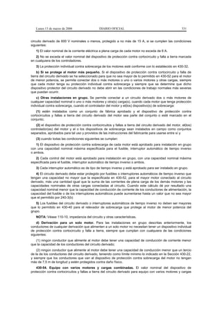 Lunes 13 de marzo de 2006                     DIARIO OFICIAL                                              331


circuito derivado de 600 V nominales o menos, protegido a no más de 15 A, si se cumplen las condiciones
siguientes:
   1) El valor nominal de la corriente eléctrica a plena carga de cada motor no exceda de 6 A.
   2) No se exceda el valor nominal del dispositivo de protección contra cortocircuito y falla a tierra marcada
en cualquiera de los controladores.
   3) La protección individual contra sobrecarga de los motores esté conforme con lo establecido en 430-32.
     b) Si se protege al motor más pequeño. Si el dispositivo de protección contra cortocircuito y falla de
tierra del circuito derivado se ha seleccionado para que no sea mayor de lo permitido en 430-52 para el motor
de menor potencia, se permite conectar dos o más motores o uno o varios motores y otras cargas, siempre
que cada motor tenga su protección individual contra sobrecarga y siempre que se determine que dicho
dispositivo protector del circuito derivado no debe abrir en las condiciones de trabajo normales más severas
que puedan ocurrir.
    c) Otras instalaciones en grupo. Se permite conectar a un circuito derivado dos o más motores de
cualquier capacidad nominal o uno o más motores y otra(s) carga(s), cuando cada motor que tenga protección
individual contra sobrecarga, cuando el controlador del motor y el(los) dispositivo(s) de sobrecarga:
    (1) estén instalados como un conjunto de fábrica aprobado y el dispositivo de protección contra
cortocircuitos y fallas a tierra del circuito derivado del motor sea parte del conjunto o esté marcado en el
conjunto;
   (2) el dispositivo de protección contra cortocircuitos y fallas a tierra del circuito derivado del motor, el(los)
controlador(es) del motor y el o los dispositivos de sobrecarga sean instalados en campo como conjuntos
separados, aprobados para tal uso y provistos de las instrucciones del fabricante para usarse entre sí y
   (3) cuando todas las condiciones siguientes se cumplan:
   1) El dispositivo de protección contra sobrecarga de cada motor está aprobado para instalación en grupo
con una capacidad nominal máxima especificada para el fusible, interruptor automático de tiempo inverso
o ambos.
   2) Cada control del motor está aprobado para instalación en grupo, con una capacidad nominal máxima
especificada para el fusible, interruptor automático de tiempo inverso o ambos.
   3) Cada interruptor automático es de tipo de tiempo inverso y está aprobado para ser instalado en grupo.
    4) El circuito derivado debe estar protegido por fusibles o interruptores automáticos de tiempo inverso que
tengan una capacidad no mayor que la especificada en 430-52, para el mayor motor conectado al circuito
derivado, más una cantidad igual que la suma de las corrientes de plena carga de los demás motores y las
capacidades nominales de otras cargas conectadas al circuito. Cuando este cálculo dé por resultado una
capacidad nominal menor que la capacidad de conducción de corriente de los conductores de alimentación, la
capacidad del fusible o de los interruptores automáticos puede aumentarse hasta un valor que no sea mayor
que el permitido por 240-3(b)
   5) Los fusibles del circuito derivado o interruptores automáticos de tiempo inverso no deben ser mayores
que lo permitido en 430-40 para el relevador de sobrecarga que protege al motor de menor potencia del
grupo.
   NOTA: Véase 110-10, impedancia del circuito y otras características.
    d) Derivación para un solo motor. Para las instalaciones en grupo descritas anteriormente, los
conductores de cualquier derivación que alimenten a un solo motor no necesitan tener un dispositivo individual
de protección contra cortocircuito y falla a tierra, siempre que cumplan con cualquiera de las condiciones
siguientes:
   (1) ningún conductor que alimente al motor debe tener una capacidad de conducción de corriente menor
que la capacidad de los conductores del circuito derivado;
    (2) ningún conductor que alimente al motor debe tener una capacidad de conducción menor que un tercio
de la de los conductores del circuito derivado, teniendo como límite mínimo lo indicado en la Sección 430-22,
y siempre que los conductores que van al dispositivo de protección contra sobrecarga del motor no tengan
más de 7,5 m de longitud y estén protegidos contra daño físico.
    430-54. Equipo con varios motores y cargas combinadas. El valor nominal del dispositivo de
protección contra cortocircuitos y fallas a tierra del circuito derivado para equipo con varios motores y cargas
 