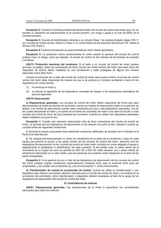 Lunes 13 de marzo de 2006                    DIARIO OFICIAL                                            334


    Excepción 2: Cuando la corriente primaria del transformador del circuito de control sea menor que 2 A, se
permite un dispositivo de sobrecorriente en el circuito primario, con rango o ajuste a no más de 500% de la
corriente primaria.
    Excepción 3: Cuando el transformador alimenta a un circuito Clase 1 de energía limitada (véase 725-11
(a), circuitos de control remoto, Clase 2 o Clase 3, en conformidad con los requisitos del Artículo 725. Véase el
Artículo 725, Parte C.
   Excepción 4: Cuando la protección es proporcionada por otros medios aprobados.
    Excepción 5: La protección contra sobrecorriente se omite cuando la apertura del circuito de control
pudiera crear un riesgo, como por ejemplo, el circuito de control de los motores de las bombas de incendio
y similares.
    430-73. Protección mecánica del conductor. Si el daño a un circuito de control de motor pudiera
provocar un peligro, todos los conductores de dicho circuito de control remoto del motor que estén fuera del
dispositivo de control, deben instalarse en una canalización o estar protegidos de alguna otra manera
adecuada contra daño físico.
    Cuando el conductor de un lado del circuito de control de motor esté puesto a tierra, el circuito de control
remoto del motor debe disponerse de manera tal que si se produce un contacto accidental a tierra en los
dispositivos de control remoto:
   (1)   no arranque el motor y
   (2)   no elimine la operación de los dispositivos manuales de disparo o los dispositivos automáticos de
         paro de seguridad.
   430-74. Desconexión
    a) Disposiciones generales. Los circuitos de control de motor deben disponerse de forma que sean
desconectados de todas las fuentes de suministro cuando los medios de desconexión estén en la posición de
abierto. Los medios de desconexión pueden estar constituidos por dos o más dispositivos separados, uno de
los cuales desconecta al motor y al control de la fuente de suministro del motor y los otros al circuito o a los
circuitos de control de motor de su(s) fuente(s) de suministro. Cuando se utilicen dos dispositivos separados
deben instalarse uno junto al otro.
   Excepción 1: Cuando sea necesario desconectar más de doce conductores del circuito de control de
motor, se permite que los dispositivos de desconexión no se ubiquen uno junto al otro, siempre y cuando se
cumplan todas las siguientes condiciones:
   a. Se limite el acceso a las partes vivas solamente a personas calificadas, de acuerdo con lo indicado en la
Parte K de esta Sección.
    b. Se coloque permanentemente un rótulo de advertencia en la parte de la envolvente o tapa de cada
equipo que permita el acceso a las partes activas de los circuitos de control del motor, alertando que los
dispositivos de desconexión de los circuitos de control de motor estén ubicados en zonas alejadas al equipo y
especificando la localización e identificación de cada conexión. Si las partes vivas no están dentro de la
envolvente de un equipo tal como se permite en 430-132 y 430-133, debe ubicarse uno o varios rótulos de
advertencia adicionales en un sitio visible, para las personas que pudieran estar trabajando en el área de las
partes energizadas.
   Excepción 2: Si la apertura de uno o más de los dispositivos de desconexión de los circuitos de control
del motor pudiese originar condiciones potencialmente inseguras tanto para el personal como para las
propiedades, y se cumplen las condiciones (a) y (b) de la Excepción 1, arriba mencionados.
    b) Transformador de control en envolventes de control. Cuando se utiliza un transformador u otro
dispositivo para obtener una tensión eléctrica reducida para el circuito de control de motor y se localiza en la
envolvente del controlador, dicho transformador o dispositivo deberá conectarse al lado de la carga de los
dispositivos de desconexión del circuito de control del motor.
                                        G. Controladores de motores
   430-81. Disposiciones generales. Las disposiciones de la Parte G especifican los controladores
adecuados para todos los motores.
 