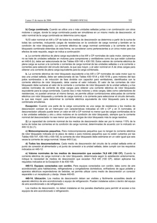 Lunes 13 de marzo de 2006                    DIARIO OFICIAL                                            352


    b) Carga combinada. Cuando se utilice una o más unidades selladas juntas o en combinación con otros
motores o cargas, donde la carga combinada pueda ser simultánea en un mismo medio de desconexión, el
valor nominal de la carga combinada se determina como sigue:
   1) El valor nominal en kW o CP de todos los medios de desconexión se determina a partir de la suma de
todas las corrientes, incluyendo cargas de resistencias en la condición de carga nominal y también en la
condición de rotor bloqueado. La corriente eléctrica de carga nominal combinada y la corriente de rotor
bloqueado combinada obtenidas de esta forma, se consideran como pertenecientes a un único motor para los
efectos de este requisito, según se indica a continuación:
    a. La corriente eléctrica de plena carga equivalente a los kW o CP nominales de cada motor, siempre que
no se trate de unidades selladas en motores para compresores y ventiladores como los que están cubiertos
en 440-6 (b), debe ser seleccionada de las Tablas 430-148 o 430-150. Estos valores de corriente eléctrica de
plena carga se suman a la corriente o corrientes de carga nominal de las unidades selladas o a la corriente o
corrientes para selección del circuito derivado, la que sea mayor, y al valor nominal en A de otras cargas para
obtener una corriente de plena carga equivalente para la carga combinada.
    b. La corriente eléctrica de rotor bloqueado equivalente a los kW o CP nominales de cada motor que no
sea una unidad sellada, debe ser seleccionada de las Tablas 430-151A y 430-151B y para motores del tipo
polos sombreados o de inducción de fase dividida con capacitor para ventiladores, identificados con la
corriente eléctrica de rotor bloqueado, debe usarse el valor indicado. El valor de las corrientes de rotor
bloqueado debe sumarse al valor de la corriente o corrientes de rotor bloqueado de la unidad sellada y a los
valores nominales de corriente de otras cargas para obtener una corriente eléctrica de rotor bloqueado
equivalente para la carga combinada. Cuando dos o más motores u otras cargas, tales como calentadores de
resistencias, no puedan arrancar al mismo tiempo, se permite utilizar combinaciones adecuadas de corriente
eléctrica con rotor bloqueado y corriente de carga nominal, o la corriente para seleccionar el circuito derivado,
la que sea mayor, para determinar la corriente eléctrica equivalente de rotor bloqueado para la carga
combinada simultánea.
    Excepción: Cuando una parte de la carga concurrente es una carga de resistencia y los medios de
desconexión constan de un interruptor con características indicadas en kW o CP y en A nominales, el
desconectador utilizado puede tener un valor en kW o CP nominal no menor que las cargas combinadas de la
o las unidades selladas y otro u otros motores en la condición de rotor bloqueado, siempre que la corriente
nominal del desconectador no sea menor que dichas cargas de rotor bloqueado más la carga resistiva.
   2) La capacidad de corriente nominal de los medios de desconexión debe ser por lo menos 115% de la
suma de todas las corrientes en la condición de carga nominal, determinadas de acuerdo con lo indicado en
440-12 (b) (1).
   c) Motocompresores pequeños. Para motocompresores pequeños que no tengan la corriente eléctrica
de rotor bloqueado indicada en la placa de datos o para motores pequeños que no están cubiertos por las
Tablas 430-147, 430-148 o 430-150, la corriente de rotor bloqueado debe estimarse en un valor igual que seis
veces la corriente de carga nominal. Véase 440-3 (a).
    d) Todos los desconectadores. Cada medio de desconexión del circuito de la unidad sellada entre el
punto de conexión al alimentador y el punto de conexión a la unidad sellada, debe cumplir con los requisitos
indicados en 440-12.
    e) Valores nominales de los medios de desconexión que excedan 74,6 kW (100 CP). Cuando la
corriente eléctrica de carga nominal o de rotor bloqueado, determinada según lo establecido anteriormente,
indique la necesidad de medios de desconexión que excedan 74,6 kW (100 CP), deben aplicarse los
requisitos indicados en la Excepción 4 de 430-109.
   440-13. Equipos conectados con cordón. Para equipos conectados con cordón, tales como de aire
acondicionado para habitaciones, refrigeradores y congeladores domésticos, enfriadores de agua potable y
aparatos eléctricos expendedores de bebidas, se permite utilizar como medio de desconexión un conector
separable o un receptáculo y clavija. Véase 440-63.
   440-14. Ubicación. Los medios de desconexión deben ser visibles y fácilmente accesibles desde el
aparato eléctrico de aire acondicionado o equipo de refrigeración. Pueden instalarse sobre o dentro del equipo
de aire acondicionado o de refrigeración.
   Los medios de desconexión, no deben instalarse en los paneles diseñados para permitir el acceso a los
equipos de aire acondicionado o refrigeración.
 