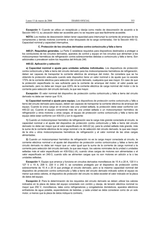 Lunes 13 de marzo de 2006                    DIARIO OFICIAL                                            353


   Excepción 1: Cuando se utiliza un receptáculo y clavija como medio de desconexión de acuerdo a la
Sección 440-13, su ubicación debe ser accesible pero no se requiere que sea fácilmente accesible.
   NOTA: Los medios de desconexión deben tener capacidad para interrumpir la corriente de arranque de los
compresores y demás motores (corriente a rotor bloqueado de la carga combinada). Ver la Sección 440-12.
Capacidad nominal y capacidad interruptiva.
               C. Protección de los circuitos derivados contra cortocircuito y falla a tierra
    440-21. Requisitos generales. La Parte C establece requisitos para dispositivos destinados a proteger a
los conductores de los circuitos derivados, aparatos de control y equipo en los circuitos que alimentan a los
motocompresor herméticos de refrigeración contra sobrecorrientes debidas a cortocircuito y falla a tierra. Son
adicionales o prevalecen sobre los requisitos del Artículo 240.
   440-22. Aplicación y selección
    a) Capacidad nominal o ajuste para unidades selladas individuales. Los dispositivos de protección
contra cortocircuito y falla a tierra del circuito derivado para los motocompresores herméticos de refrigeración,
deben ser capaces de transportar la corriente eléctrica de arranque del motor. Se considera que se ha
obtenido la protección adecuada cuando este dispositivo tiene un valor nominal o de ajuste que no exceda
175% de la corriente eléctrica para selección del circuito derivado, cualquiera que sea mayor. En caso de que
la protección especificada no sea suficiente para la corriente de arranque del motor, el valor puede ser
aumentado, pero no debe ser mayor que 225% de la corriente eléctrica de carga nominal del motor o de la
corriente para selección del circuito derivado, la que sea mayor.
    Excepción: El valor nominal del dispositivo de protección contra cortocircuito y falla a tierra del circuito
derivado no debe ser menor que 15 A.
     b) Capacidad nominal o ajuste para equipo. Los dispositivos de protección contra cortocircuito y falla a
tierra del circuito derivado para equipo, deben ser capaces de transportar la corriente eléctrica de arranque del
equipo. Cuando la única carga en el circuito sea una unidad sellada, la protección debe estar conforme con
440-22 (a). Cuando el equipo comprende más de una unidad sellada o un motocompresor hermético de
refrigeración y otros motores u otras cargas, el equipo de protección contra cortocircuito y falla a tierra del
equipo debe estar conforme con 430-53 y con lo siguiente:
    1) Cuando un motocompresor hermético de refrigeración sea la carga más grande conectada al circuito, la
capacidad nominal o el ajuste del dispositivo de protección contra cortocircuito y falla a tierra del circuito
derivado no debe ser mayor que el valor especificado en 440-22 (a), para la unidad sellada más grande, más
la suma de la corriente eléctrica de la carga nominal o la de selección del circuito derivado, la que sea mayor
de la otra u otros motocompresores herméticos de refrigeración y el valor nominal de las otras cargas
alimentadas.
    2) Cuando un motocompresor hermético de refrigeración no es la carga mayor conectada al circuito, la
corriente eléctrica nominal o el ajuste del dispositivo de protección contra cortocircuitos y fallas a tierra del
circuito derivado no debe ser mayor que un valor igual que la suma de la corriente de carga nominal o la
corriente para selección del circuito derivado, la que sea mayor, los valores nominales de la unidad o unidades
selladas más el valor especificado en 430-53(c) (4), cuando otras cargas de motores son alimentadas o el
valor especificado en 240-3, cuando sólo se alimenten cargas que no son motores en adición a la o las
unidades selladas.
    Excepción 1: Equipo que arranca y funciona en circuitos derivados monofásicos de 15 A o 20 A, 120 V o
127 V o 15 A, 208 V, 220 V o 240 V, se considera protegido por el dispositivo de protección contra
sobrecorriente de 15 A o 20 A que protege al circuito derivado, pero si la máxima capacidad nominal del
dispositivo de protección contra cortocircuito y falla a tierra del circuito derivado indicado sobre el equipo es
menor que estos valores, el dispositivo de protección del circuito no debe exceder el valor indicado en la placa
de datos del equipo.
    Excepción 2: Para la determinación de los requisitos del circuito derivado se deben utilizar los valores
indicados en la placa de datos del equipo conectado con cordón y clavija, de tensión eléctrica nominal no
mayor que 250 V, monofásicos, tales como refrigeradores y congeladores domésticos, aparatos eléctricos
enfriadores de agua potable, expendedores de bebidas, y cada unidad se debe considerar como de un solo
motor, a menos que la placa de datos indique lo contrario.
 