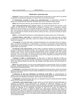 Lunes 13 de marzo de 2006                    DIARIO OFICIAL                                            362


                                     FIGURA 450-4.- Autotransformador
   Excepción: Cuando la corriente nominal de entrada del auto transformador es menor que 9 A, se permite
un dispositivo de sobrecorriente ajustado a no más de 167% de la corriente de entrada.
   b) Transformador conectado en campo como autotransformador. Un transformador conectado en
campo como autotransformador debe estar identificado para usarse a la tensión eléctrica elevada.
   NOTA: Para información sobre los usos permitidos de los autotransformadores, véase 210-9.
     450-5. Autotransformadores para conexión a tierra. Los autotransformadores para conexión a tierra
cubiertos por esta Sección son transformadores conectados en zig-zag o en T, conectados a sistemas
trifásicos de tres hilos de fase, con el propósito de obtener un sistema de distribución de tres fases, cuatro
hilos, o para proveer una referencia de neutro para fines de puesta a tierra. Tales autotransformadores deben
tener una capacidad de corriente nominal de servicio continuo por fase y una para la corriente de servicio
continuo del neutro.
   NOTA: La corriente eléctrica de fase de un autotransformador de puesta a tierra es de 1/3 la del neutro.
   a) Sistema trifásico, cuatro hilos. Un autotransformador de puesta a tierra usado para crear un sistema
de distribución de tres fases, cuatro hilos, a partir de un sistema no aterrizado de tres fases, tres hilos, debe
cumplir con lo siguiente:
     1) Conexiones. El transformador debe conectarse directamente a los conductores de fase no puestos a
tierra y no debe ser controlado por un desconectador, ni provisto de una protección contra sobrecorriente
independiente del desconectador principal y de la protección contra sobrecorriente de disparo común del
sistema trifásico de cuatro hilos.
    2) Protección contra sobrecorriente. Se debe instalar un dispositivo sensible a las sobrecorrientes, que
provoque la apertura del interruptor principal o de la protección contra sobrecorriente de disparo común
indicada en (a)(1) anterior, cuando la carga del autotransformador alcance o sobrepase 125% de la corriente
nominal de fase o la del neutro. Se permite el retardo del disparo del dispositivo contra sobrecorrientes
temporales, con el fin de asegurar el funcionamiento correcto de los dispositivos de protección del circuito
derivado o del alimentador del sistema de cuatro hilos.
   3) Detector de fallas en transformadores. Se debe prever un sistema de detección de fallas que
provoque el disparo de un interruptor principal o del dispositivo de protección contra sobrecorriente de disparo
común, para sistemas trifásicos de cuatro hilos, para proteger contra fallas internas o del funcionamiento en
una sola fase.
    NOTA: Esto puede lograrse con el uso de dos transformadores de corriente del tipo “dona” con conexión
sustractiva, instalados para detectar y señalar cualquier desbalance de 50% o más de la corriente nominal en
la alimentación del autotransformador.
    4) Capacidad. El autotransformador debe tener una capacidad nominal de servicio continuo de corriente
del neutro suficiente para soportar al máximo posible el desbalance de la corriente de carga en el neutro de un
sistema de cuatro hilos.
   b) Referencia de tierra para dispositivos de protección contra fallas. Un autotransformador de
conexión a tierra que se utilice para que pueda manejar una cantidad especificada de corriente de falla para el
funcionamiento de un dispositivo de protección, debe cumplir los requisitos siguientes:
   1) Capacidad. El autotransformador debe tener una capacidad nominal de corriente del neutro suficiente
para la corriente de falla a tierra especificada.
    2) Protección contra sobrecorriente. Se debe colocar en el circuito derivado del autotransformador un
dispositivo de protección contra sobrecorriente, de capacidad de cortocircuito adecuada, que abra
simultáneamente todos los conductores de fase cuando es accionado y que tenga una capacidad nominal o
de ajuste no mayor que 125% de la capacidad de corriente del autotransformador o 42% de la capacidad de
corriente de cualquiera de los dispositivos conectados en serie con la conexión del neutro y del
autotransformador. Se permite un retardo de disparo para sobrecorrientes temporales para obtener el
funcionamiento correcto de los dispositivos de disparo que responda a fallas a tierra en el sistema principal,
pero éste no debe exceder los valores que serían mayores que la capacidad de corriente de tiempo corto del
autotransformador de puesta a tierra o de cualquiera de los dispositivos que puedan estar conectados en serie
con la conexión del neutro.
 