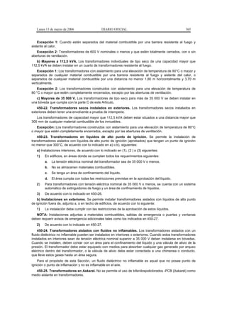 Lunes 13 de marzo de 2006                    DIARIO OFICIAL                                          365


    Excepción 1: Cuando estén separados del material combustible por una barrera resistente al fuego y
aislante al calor.
   Excepción 2: Transformadores de 600 V nominales o menos y que estén totalmente cerrados, con o sin
aberturas de ventilación.
   b) Mayores a 112,5 kVA. Los transformadores individuales de tipo seco de una capacidad mayor que
112,5 kVA se deben instalar en un cuarto de transformadores resistente al fuego.
    Excepción 1: Los transformadores con aislamiento para una elevación de temperatura de 80°C o mayor y
separados de cualquier material combustible por una barrera resistente al fuego y aislante del calor, o
separados de cualquier material combustible por una distancia no menor 1,80 m horizontalmente y 3,70 m
verticalmente.
    Excepción 2: Los transformadores construidos con aislamiento para una elevación de temperatura de
80 °C o mayor que estén completamente encerrados, excepto por las aberturas de ventilación.
   c) Mayores de 35 000 V. Los transformadores de tipo seco para más de 35 000 V se deben instalar en
una bóveda que cumpla con la parte C de este Artículo.
   450-22. Transformadores secos instalados en exteriores. Los transformadores secos instalados en
exteriores deben tener una envolvente a prueba de intemperie.
   Los transformadores de capacidad mayor que 112,5 kVA deben estar situados a una distancia mayor que
305 mm de cualquier material combustible de los inmuebles.
   Excepción: Los transformadores construidos con aislamiento para una elevación de temperatura de 80°C
o mayor que estén completamente encerrados, excepto por las aberturas de ventilación.
    450-23. Transformadores en líquidos de alto punto de ignición. Se permite la instalación de
transformadores aislados con líquidos de alto punto de ignición (aprobados) que tengan un punto de ignición
no menor que 300°C, de acuerdo con lo indicado en a) o b), siguientes:
   a) Instalaciones interiores, de acuerdo con lo indicado en (1), (2 ) o (3) siguientes:
   1)    En edificios, en áreas donde se cumplan todos los requerimientos siguientes:
         a.   La tensión eléctrica nominal del transformador sea de 35 000 V o menos.
         b.   No se almacenen materiales combustibles.
         c.   Se tenga un área de confinamiento del líquido.
         d.   El área cumpla con todas las restricciones previstas en la aprobación del líquido.
   2)    Para transformadores con tensión eléctrica nominal de 35 000 V o menos, se cuenta con un sistema
         automático de extinguidores de fuego y un área de confinamiento de líquidos.
   3)    De acuerdo con lo indicado en 450-26.
    b) Instalaciones en exteriores. Se permite instalar transformadores aislados con líquidos de alto punto
de ignición fuera de, adjunto a, o en techo de edificios, de acuerdo con lo siguiente:
   1)    La instalación debe cumplir con las restricciones de la aprobación de estos líquidos.
   NOTA: Instalaciones adjuntas a materiales combustibles, salidas de emergencia o puertas y ventanas
deben requerir avisos de emergencia adicionales tales como los indicados en 450-27.
   2)   De acuerdo con lo indicado en 450-27.
     450-24. Transformadores aislados con fluidos no inflamables. Los transformadores aislados con un
fluido dieléctrico no inflamable pueden ser instalados en interiores o exteriores. Cuando estos transformadores
instalados en interiores sean de tensión eléctrica nominal superior a 35 000 V deben instalarse en bóvedas.
Cuando se instalen, deben contar con un área para el confinamiento del líquido y una válvula de alivio de la
presión. El transformador debe estar equipado con medios para absorber cualquier gas generado por arqueo
eléctrico dentro del transformador, o la válvula de alivio debe estar conectada a una chimenea o conducto,
que lleve estos gases hasta un área segura.
    Para el propósito de esta Sección, un fluido dieléctrico no inflamable es aquel que no posee punto de
ignición o punto de inflamación y no es inflamable en el aire.
  450-25. Transformadores en Askarel. No se permite el uso de bifenilospoliclorados -PCB (Askarel) como
medio aislante en transformadores.
 