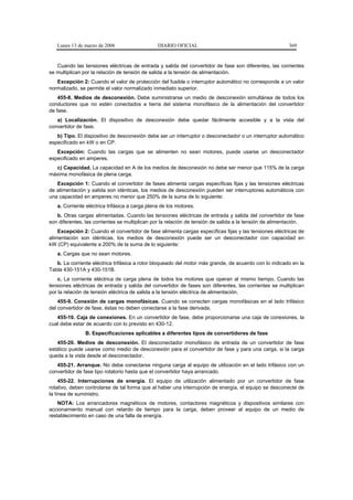 Lunes 13 de marzo de 2006                    DIARIO OFICIAL                                           369


   Cuando las tensiones eléctricas de entrada y salida del convertidor de fase son diferentes, las corrientes
se multiplican por la relación de tensión de salida a la tensión de alimentación.
   Excepción 2: Cuando el valor de protección del fusible o interruptor automático no corresponde a un valor
normalizado, se permite el valor normalizado inmediato superior.
    455-8. Medios de desconexión. Debe suministrarse un medio de desconexión simultánea de todos los
conductores que no estén conectados a tierra del sistema monofásico de la alimentación del convertidor
de fase.
   a) Localización. El dispositivo de desconexión debe quedar fácilmente accesible y a la vista del
convertidor de fase.
   b) Tipo. El dispositivo de desconexión debe ser un interruptor o desconectador o un interruptor automático
especificado en kW o en CP.
   Excepción: Cuando las cargas que se alimenten no sean motores, puede usarse un desconectador
especificado en amperes.
  c) Capacidad. La capacidad en A de los medios de desconexión no debe ser menor que 115% de la carga
máxima monofásica de plena carga.
   Excepción 1: Cuando el convertidor de fases alimenta cargas específicas fijas y las tensiones eléctricas
de alimentación y salida son idénticas, los medios de desconexión pueden ser interruptores automáticos con
una capacidad en amperes no menor que 250% de la suma de lo siguiente:
   a. Corriente eléctrica trifásica a carga plena de los motores.
   b. Otras cargas alimentadas. Cuando las tensiones eléctricas de entrada y salida del convertidor de fase
son diferentes, las corrientes se multiplican por la relación de tensión de salida a la tensión de alimentación.
    Excepción 2: Cuando el convertidor de fase alimenta cargas específicas fijas y las tensiones eléctricas de
alimentación son idénticas, los medios de desconexión puede ser un desconectador con capacidad en
kW (CP) equivalente a 200% de la suma de lo siguiente:
   a. Cargas que no sean motores.
   b. La corriente eléctrica trifásica a rotor bloqueado del motor más grande, de acuerdo con lo indicado en la
Tabla 430-151A y 430-151B.
    c. La corriente eléctrica de carga plena de todos los motores que operan al mismo tiempo. Cuando las
tensiones eléctricas de entrada y salida del convertidor de fases son diferentes, las corrientes se multiplican
por la relación de tensión eléctrica de salida a la tensión eléctrica de alimentación.
    455-9. Conexión de cargas monofásicas. Cuando se conecten cargas monofásicas en el lado trifásico
del convertidor de fase, éstas no deben conectarse a la fase derivada.
   455-10. Caja de conexiones. En un convertidor de fase, debe proporcionarse una caja de conexiones, la
cual debe estar de acuerdo con lo previsto en 430-12.
               B. Especificaciones aplicables a diferentes tipos de convertidores de fase
   455-20. Medios de desconexión. El desconectador monofásico de entrada de un convertidor de fase
estático puede usarse como medio de desconexión para el convertidor de fase y para una carga, si la carga
queda a la vista desde el desconectador.
   455-21. Arranque. No debe conectarse ninguna carga al equipo de utilización en el lado trifásico con un
convertidor de fase tipo rotatorio hasta que el convertidor haya arrancado.
     455-22. Interrupciones de energía. El equipo de utilización alimentado por un convertidor de fase
rotativo, deben controlarse de tal forma que al haber una interrupción de energía, el equipo se desconecte de
la línea de suministro.
    NOTA: Los arrancadores magnéticos de motores, contactores magnéticos y dispositivos similares con
accionamiento manual con retardo de tiempo para la carga, deben proveer al equipo de un medio de
restablecimiento en caso de una falla de energía.
 