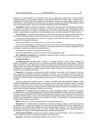 Lunes 13 de marzo de 2006                   DIARIO OFICIAL                                            385


anteriores, se puede aceptar una envolvente única de uso general para todos ellos, si dicho ensamble
comprende algunos de los equipos descritos en la Sección 501-3(b)(2) anterior, debe indicarse clara y
visiblemente en la parte externa del envolvente, la temperatura máxima a que puede llegar cualquiera de los
componentes. Como alternativa se permite marcar el equipo aprobado para indicar la temperatura máxima
para la cual está aprobado, usando los números de identificación de la Tabla 500-5(d).
    5) Fusibles. Donde se permitan envolventes o cajas de uso general, según las Secciones 501-3(b)(1),
501-3(b)(2), 501-3(b)(3) y 501-3(b)(4) anteriores, los fusibles para protección contra sobrecorriente de los
circuitos de instrumentos, no sujetos a sobrecarga bajo uso normal, pueden montarse en envolventes de uso
general, si cada fusible es precedido por un desconectador que cumpla con la Sección 501-3(b)(1) anterior.
    6) Conexiones. Para facilitar el reemplazo, los instrumentos de control de procesos pueden conectarse
por medio de cordones flexibles, clavijas y receptáculos si se cumplen todas las condiciones que siguen:
    (1) se tenga un desconectador que cumpla con lo previsto en la Sección 501-3(b)(1) anterior, para que la
interrupción no se haga en la clavija; y
   (2) la corriente eléctrica no es mayor que 3 A en 120 V o 127 V nominal; y
    (3) el cordón de alimentación no debe ser mayor que 90 cm, si es de un tipo aprobado para uso extrarrudo
o, para uso rudo si está protegido por su ubicación, y se alimenta a través de una clavija y receptáculo de tipo
de retención mecánica con conexión de puesta a tierra; y
   (4) solamente se instalan los receptáculos necesarios; y
   (5) cada receptáculo lleva un letrero que indique "no desconectar bajo carga".
    501-4. Métodos de alambrado. Los métodos de alambrado deben cumplir con lo indicado en los incisos
(a) y (b) que se enuncian a continuación:
   a) Clase I, División 1
    (1) Alambrado fijo. Las áreas Clase I, División 1, se deben alambrar en tubo (conduit) metálico tipo
pesado; semipesado o cables tipo MI con accesorios terminales aprobados para esos lugares. Todas las
cajas, accesorios y uniones deben tener conexiones roscadas para la unión del tubo (conduit) o terminales de
cables y deben ser a prueba de explosión. Las uniones roscadas deben entrar por lo menos con cinco roscas
completamente introducidas. Los cables tipo MI se deben instalar y apoyar de modo que se eviten esfuerzos
de tensión en los accesorios terminales.
   Excepción 1: Se permite usar tubo(conduit) rígido no metálico que cumpla con lo indicado en el artículo
347, cuando esté encofrado en concreto con espesor de 50 mm, y con una cobertura mínima de 600 mm
medida desde la parte superior del tubo (conduit) hasta el nivel del suelo. Se permite omitir el encoframiento
de concreto cuando esté sujeto a las disposiciones de la sección 511-4 excepción; 514-8 excepción y sección
515-5(a).
   Cuando se utilice tubo (conduit) rígido no metálico, se debe usar tubo (conduit) pesado o tubo
(conduit) semipesado roscado de acero para los últimos 600 mm del tramo subterráneo hasta que salga de
la tierra o hasta el punto de conexión con la canalización que vaya sobre el terreno. Se debe incluir un
conductor de puesta a tierra de los equipos para dar continuidad eléctrica al sistema de canalizaciones y para
poner a tierra las partes metálicas no portadoras de corriente.
    Excepción 2: En establecimientos industriales con acceso restringido al público, cuando las condiciones
de mantenimiento y supervisión aseguren que únicamente personal calificado realiza el servicio de instalación,
se permite el uso de cable tipo MC, aprobado para áreas Clase I, División 1, con cubierta continua de aluminio
corrugado hermético al gas y vapor, con cubierta exterior de material polimérico adecuado, conductores de
puesta a tierra separados, de acuerdo con lo indicado en 250-95, y suministrado con accesorios terminales
aprobados para la aplicación específica.
   NOTA: Véase 334-3 y 334-4 para restricciones en el uso del cable tipo MC.
   Excepción 3: En establecimientos industriales con acceso restringido al público, cuando las condiciones
de mantenimiento y supervisión aseguren que solamente personal calificado atenderá las instalaciones, se
permite el uso de cable tipo ITC aprobado para uso en lugares Clase I, División 1, con una cubierta continua
de aluminio corrugado hermética al gas y al vapor, cubierta exterior adecuada de material polimérico y
suministrado con accesorios terminales aprobados para la aplicación específica.
   (2) Conexiones flexibles. Cuando sea necesario emplear conexiones flexibles, como en terminales de
motor, se deben usar accesorios flexibles aprobados para áreas Clase I.
   Excepción: Se permite cordón flexible instalado como se indica en 501-11.
 