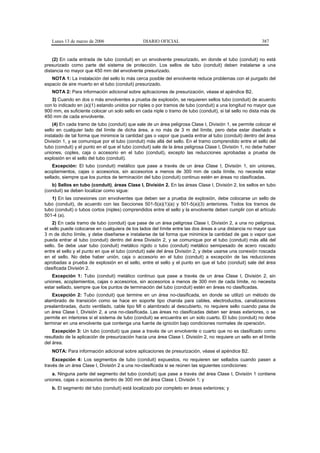 Lunes 13 de marzo de 2006                    DIARIO OFICIAL                                             387


    (2) En cada entrada de tubo (conduit) en un envolvente presurizado, en donde el tubo (conduit) no está
presurizado como parte del sistema de protección. Los sellos de tubo (conduit) deben instalarse a una
distancia no mayor que 450 mm del envolvente presurizado.
   NOTA 1: La instalación del sello lo más cerca posible del envolvente reduce problemas con el purgado del
espacio de aire muerto en el tubo (conduit) presurizado.
   NOTA 2: Para información adicional sobre aplicaciones de presurización, véase el apéndice B2.
   3) Cuando en dos o más envolventes a prueba de explosión, se requieren sellos tubo (conduit) de acuerdo
con lo indicado en (a)(1) estando unidos por niples o por tramos de tubo (conduit) a una longitud no mayor que
900 mm, es suficiente colocar un solo sello en cada niple o tramo de tubo (conduit), si tal sello no dista más de
450 mm de cada envolvente.
    (4) En cada tramo de tubo (conduit) que sale de un área peligrosa Clase I, División 1, se permite colocar el
sello en cualquier lado del límite de dicha área, a no más de 3 m del límite, pero debe estar diseñado e
instalado de tal forma que minimice la cantidad gas o vapor que pueda entrar al tubo (conduit) dentro del área
División 1, y se comunique por el tubo (conduit) más allá del sello. En el tramo comprendido entre el sello del
tubo (conduit) y el punto en el que el tubo (conduit) sale de la área peligrosa Clase I, División 1, no debe haber
uniones, coples, caja o accesorio en el tubo (conduit), excepto las reducciones aprobadas a prueba de
explosión en el sello del tubo (conduit).
    Excepción: El tubo (conduit) metálico que pase a través de un área Clase I, División 1, sin uniones,
acoplamientos, cajas o accesorios, sin accesorios a menos de 300 mm de cada límite, no necesita estar
sellado, siempre que los puntos de terminación del tubo (conduit) continuo estén en áreas no clasificadas.
   b) Sellos en tubo (conduit), áreas Clase I, División 2. En las áreas Clase I, División 2, los sellos en tubo
(conduit) se deben localizar como sigue:
   1) En las conexiones con envolventes que deben ser a prueba de explosión, debe colocarse un sello de
tubo (conduit), de acuerdo con las Secciones 501-5(a)(1)(a) y 501-5(a)(3) anteriores. Todos los tramos de
tubo (conduit) o tubos cortos (niples) comprendidos entre el sello y la envolvente deben cumplir con el artículo
501-4 (a).
    2) En cada tramo de tubo (conduit) que pase de un área peligrosa Clase I, División 2, a una no peligrosa,
el sello puede colocarse en cualquiera de los lados del límite entre las dos áreas a una distancia no mayor que
3 m de dicho límite, y debe diseñarse e instalarse de tal forma que minimice la cantidad de gas o vapor que
pueda entrar al tubo (conduit) dentro del área División 2, y se comunique por el tubo (conduit) más allá del
sello. Se debe usar tubo (conduit) metálico rígido o tubo (conduit) metálico semipesado de acero roscado
entre el sello y el punto en que el tubo (conduit) sale del área División 2, y debe usarse una conexión roscada
en el sello. No debe haber unión, caja o accesorio en el tubo (conduit) a excepción de las reducciones
aprobadas a prueba de explosión en el sello, entre el sello y el punto en que el tubo (conduit) sale del área
clasificada División 2.
   Excepción 1: Tubo (conduit) metálico continuo que pase a través de un área Clase I, División 2, sin
uniones, acoplamientos, cajas o accesorios, sin accesorios a menos de 300 mm de cada límite, no necesita
estar sellado, siempre que los puntos de terminación del tubo (conduit) estén en áreas no clasificadas.
    Excepción 2: Tubo (conduit) que termine en un área no-clasificada, en donde se utilizó un método de
alambrado de transición como se hace en soporte tipo charola para cables, electroductos, canalizaciones
prealambradas, ducto ventilado, cable tipo MI o alambrado al descubierto, no requiere sello cuando pasa de
un área Clase I, División 2, a una no-clasificada. Las áreas no clasificadas deben ser áreas exteriores, o se
permite en interiores si el sistema de tubo (conduit) se encuentra en un solo cuarto. El tubo (conduit) no debe
terminar en una envolvente que contenga una fuente de ignición bajo condiciones normales de operación.
    Excepción 3: Un tubo (conduit) que pase a través de un envolvente o cuarto que no es clasificado como
resultado de la aplicación de presurización hacia una área Clase I, División 2, no requiere un sello en el límite
del área.
   NOTA: Para información adicional sobre aplicaciones de presurización, véase el apéndice B2.
    Excepción 4: Los segmentos de tubo (conduit) expuestos, no requieren ser sellados cuando pasen a
través de un área Clase I, División 2 a una no-clasificada si se reúnen las siguientes condiciones:
   a. Ninguna parte del segmento del tubo (conduit) que pase a través del área Clase I, División 1 contiene
uniones, cajas o accesorios dentro de 300 mm del área Clase I, División 1; y
   b. El segmento del tubo (conduit) está localizado por completo en áreas exteriores; y
 